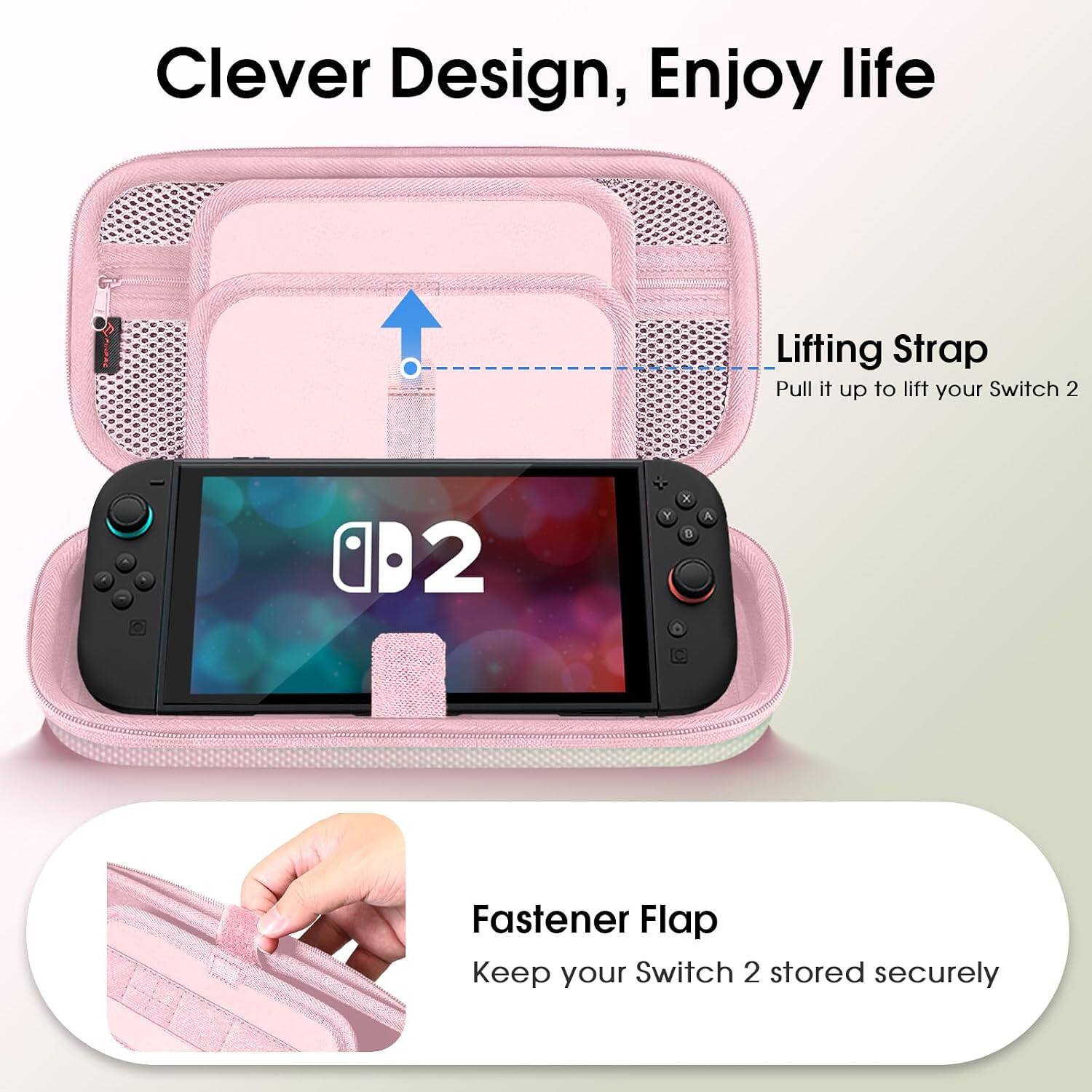 Clever Design, Enjoy life

Lifting Strap
Pull it up to lift your Switch 2

Fastener Flap
Keep your Switch 2 stored securely
