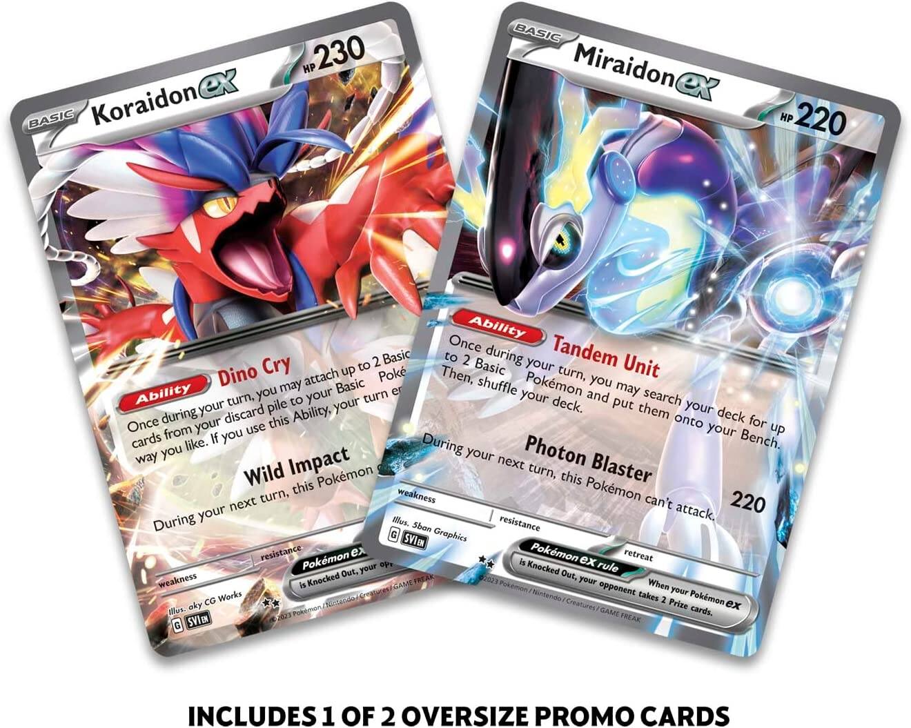 **Koraidon EX**  
- HP: 230  
- Ability: Dino Cry  
  - Once during your turn, you may attach up to 2 Basic Pokémon cards from your discard pile to your Pokémon in any way you like. If you use this Ability, your Pokémon can't attack during your next turn.  
- Attack: Wild Impact  
  - During your next turn, this Pokémon can't attack.  
- Weakness: None  
- Resistance: None  
- Illustration: aky CG Works  
- © 2023 Pokémon/Nintendo/Creatures/GAME FREAK  
- SV18H  

**Miraidon EX**  
- HP: 220  
- Ability: Tandem Unit  
  - Once during your turn, you may search your deck for up to 2 Basic Pokémon cards and put them onto your Bench. Then, shuffle your deck.  
- Attack: Photon Blaster  
  - During your next turn, this Pokémon can't attack.  
- Weakness: None  
- Resistance: None  
- Illustration: 5ban Graphics  
- © 2023 Pokémon/Nintendo/Creatures/GAME FREAK  
- SV18H  

