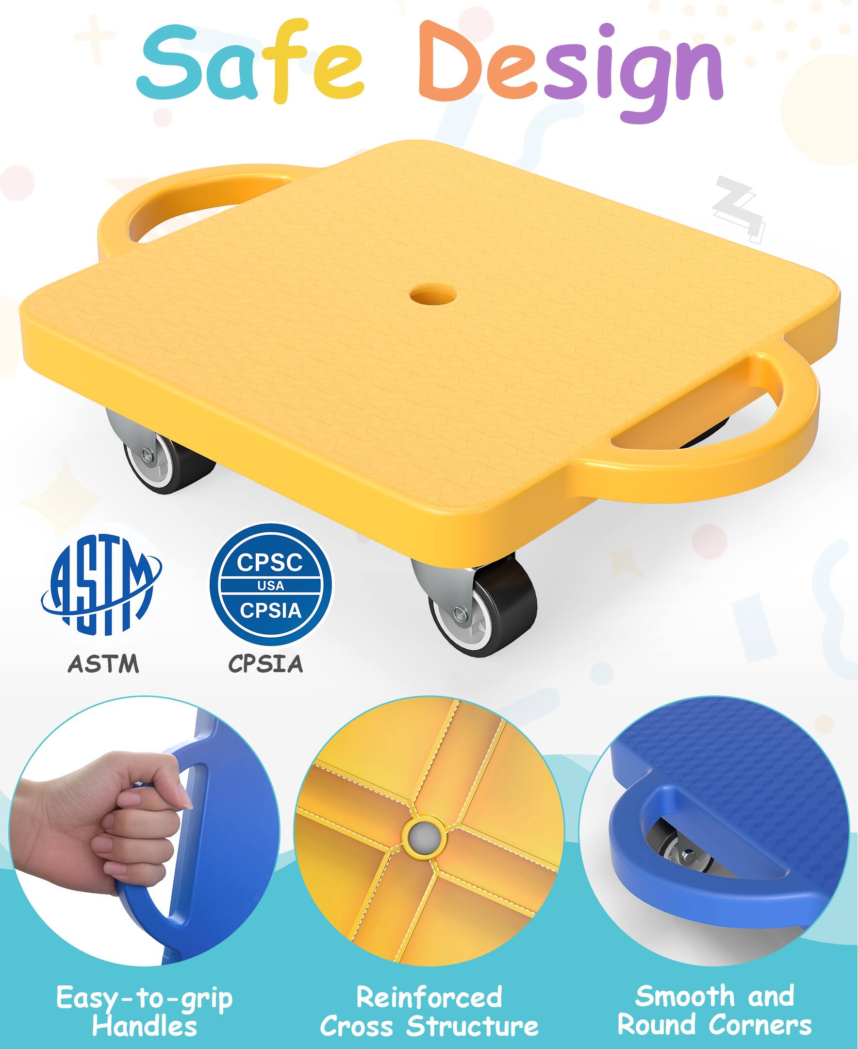 Safe Design

ASTM
CPSIA

Easy-to-grip Handles
Reinforced Cross Structure
Smooth and Round Corners