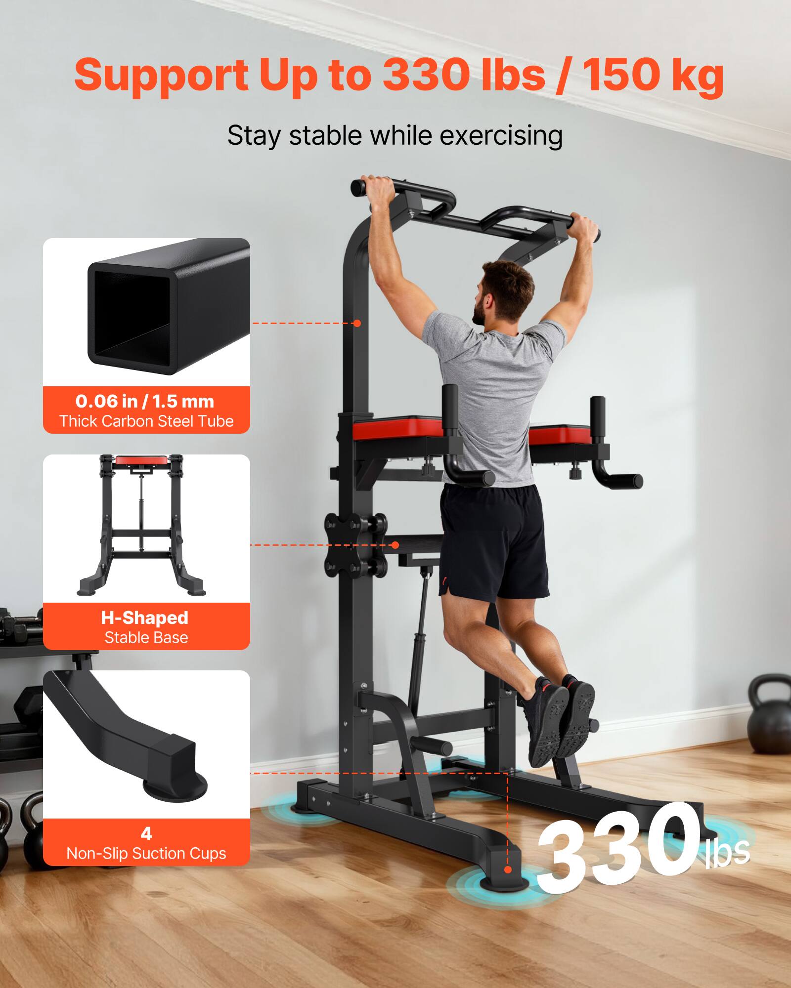 Support Up to 330 lbs / 150 kg  
Stay stable while exercising  

0.06 in / 1.5 mm Thick Carbon Steel Tube  
H-Shaped Stable Base  
4 Non-Slip Suction Cups  

330 lbs