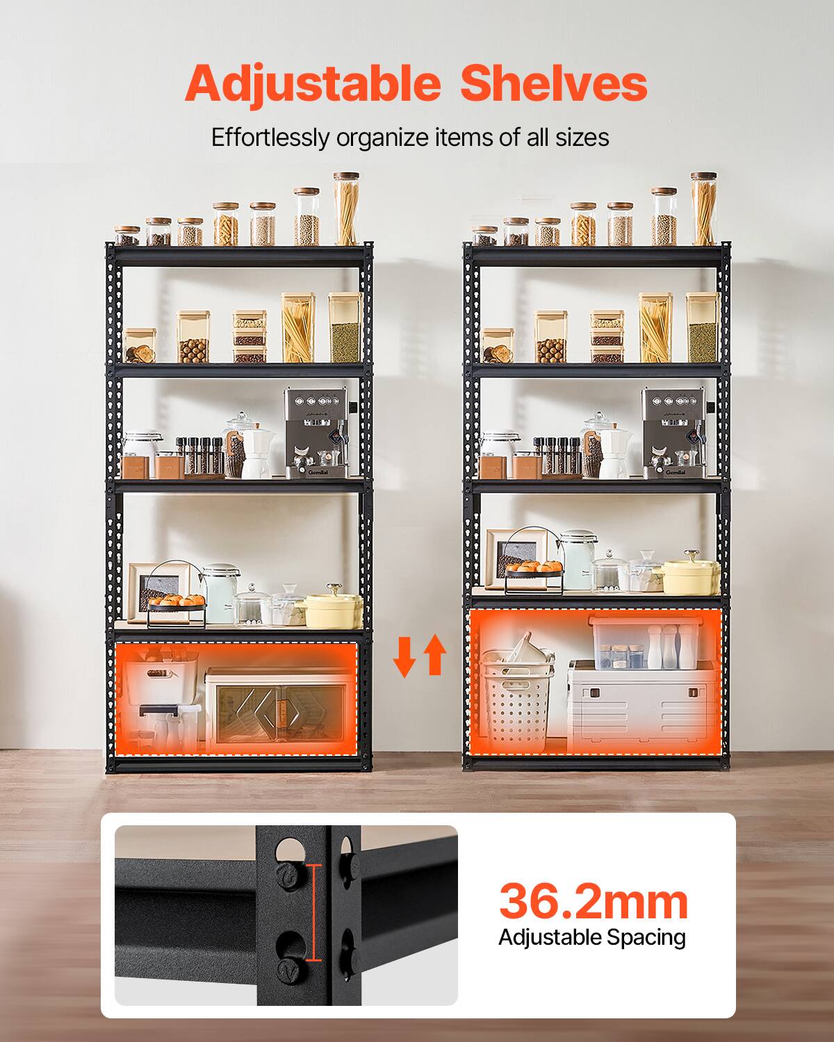 Adjustable Shelves
Effortlessly organize items of all sizes
36.2mm Adjustable Spacing