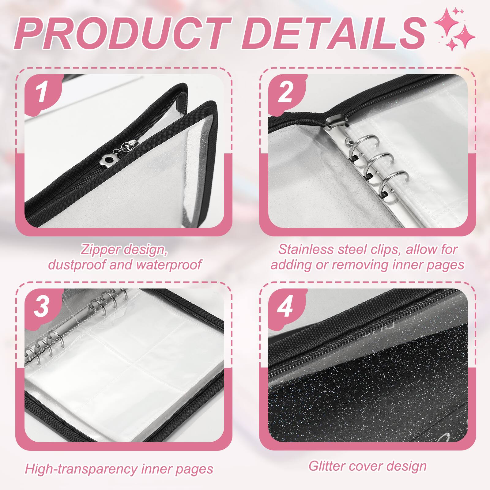 PRODUCT DETAILS

1. Zipper design, dustproof and waterproof
2. Stainless steel clips, allow for adding or removing inner pages
3. High-transparency inner pages
4. Glitter cover design