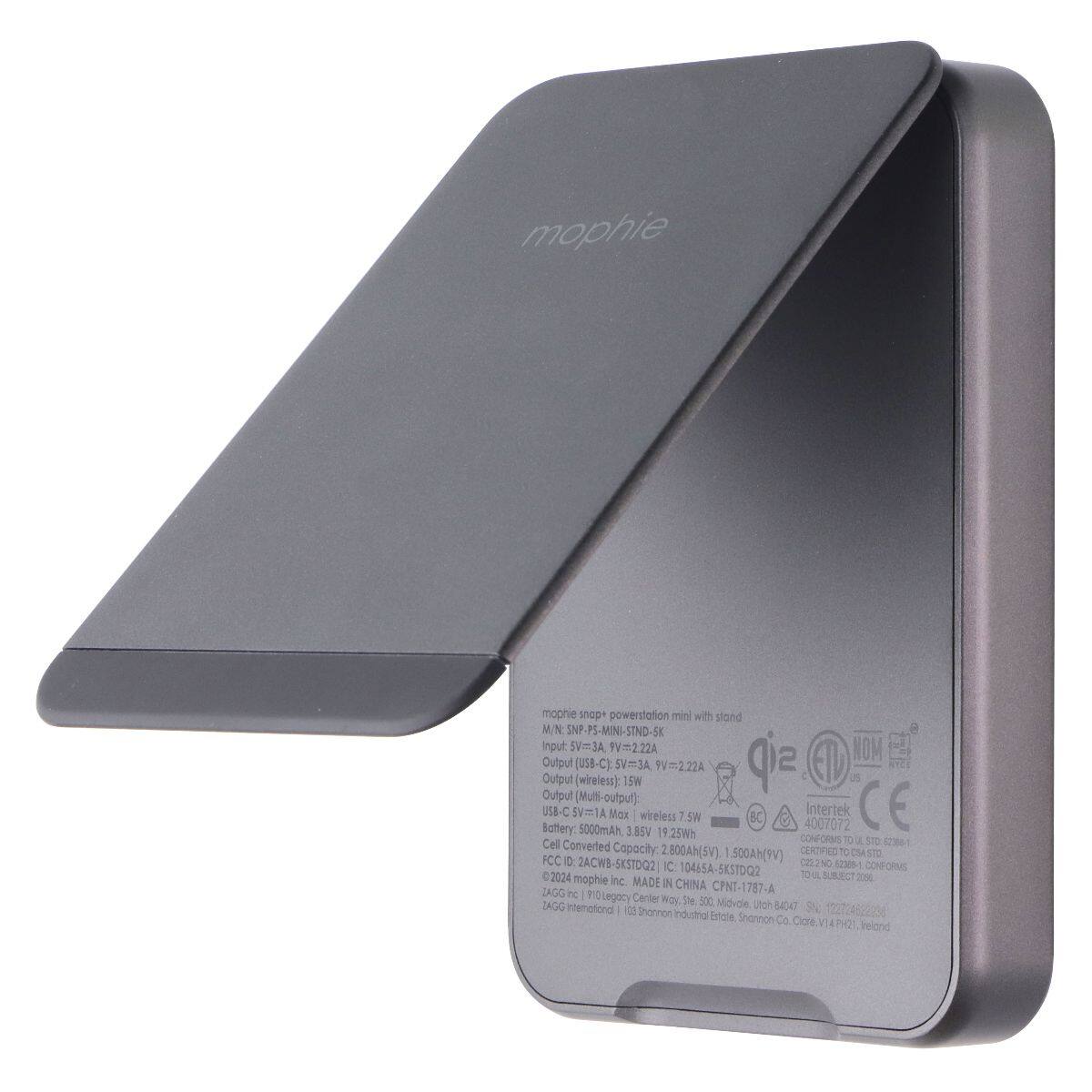 mophie  
mophie snop+ powerstation mini with stand  
N: SNP-PS-MINI-STND-SK  
Input: 5V=3A, 9V=2.2A  
Output (USB-C): 5V=3A, 9V=2.2A  
Output (wireless): 5V=3A, 15W  
Output (Multi-output): Battery: USB-C 5V=1A, 5000mAh, Max 3.85V  
Wireless: 5W  
BC 4007072  
Intertek CE 19.25Wh  
Cell CONFORMS STD: Converted Capacity: 2,800mAh (SV), 1,500mAh (9V)  
CERTIFIED TO 1.500Ah(9V)  
FCC ID: 2ACWB-SKSTDQ2  
IC: C222NO 62388-CONFORMS 2024 10465A-5KSTDQ2  
TO U SUBJECT  
mophie Inc. MADE IN CHINA  
IAG