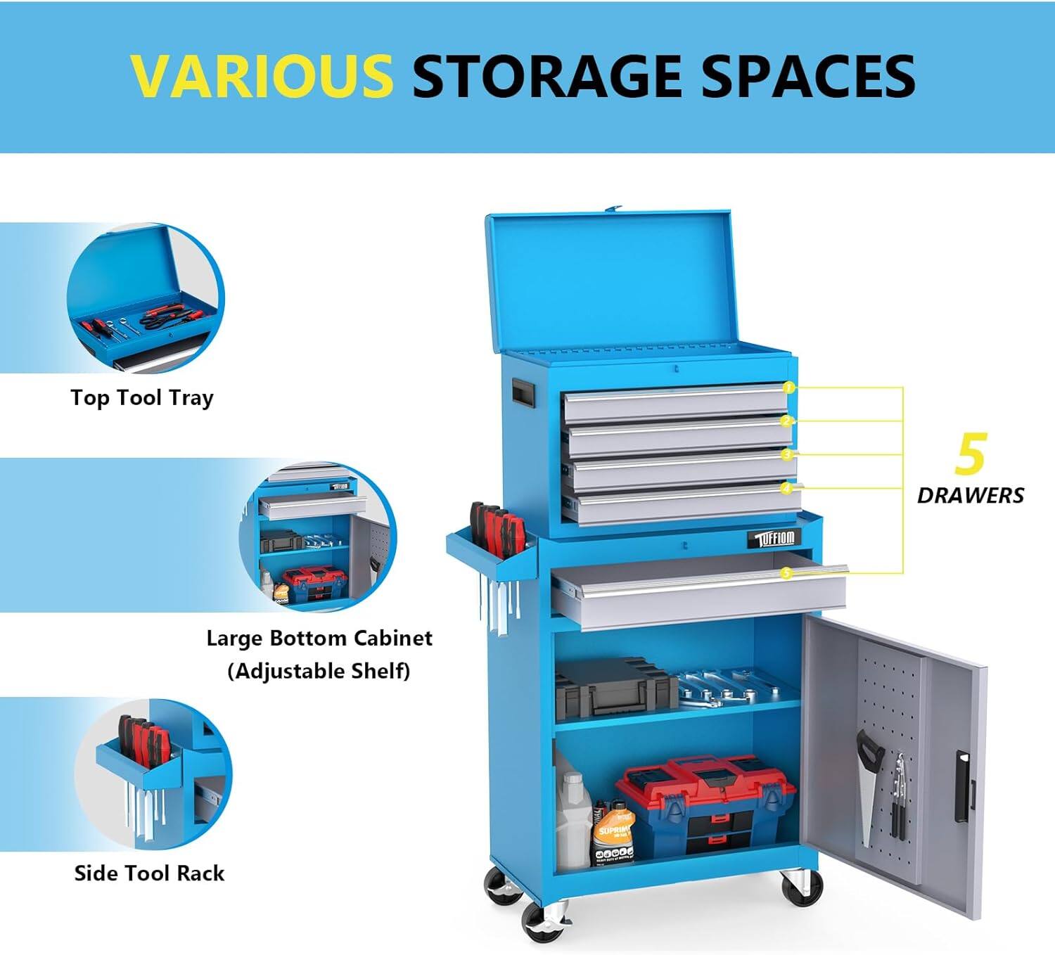 VARIOUS STORAGE SPACES

Top Tool Tray

Large Bottom Cabinet (Adjustable Shelf)

Side Tool Rack

5 DRAWERS