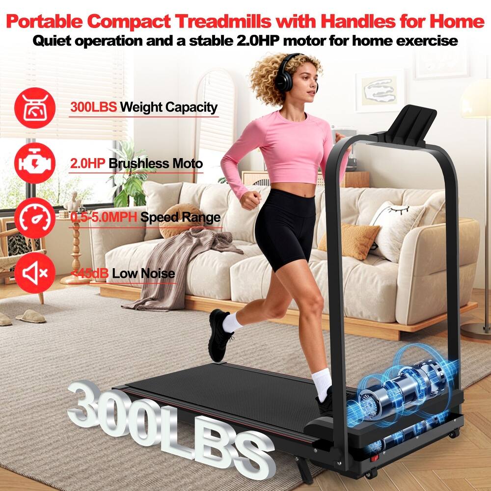 Portable Compact Treadmills with Handles for Home  
Quiet operation and a stable 2.0HP motor for home exercise  
300LBS Weight Capacity  
2.0HP Brushless Moto  
0.5-5.0MPH Speed Range  
45dB Low Noise  
300LBS