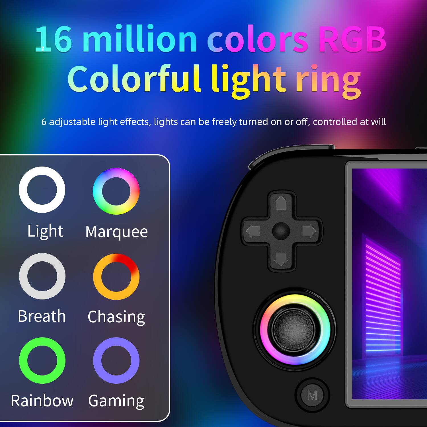 16 million colors RGB Colorful light ring
6 adjustable light effects, lights can be freely turned on or off, controlled at will
Light
Marquee
Breath
Chasing
Rainbow
Gaming
M