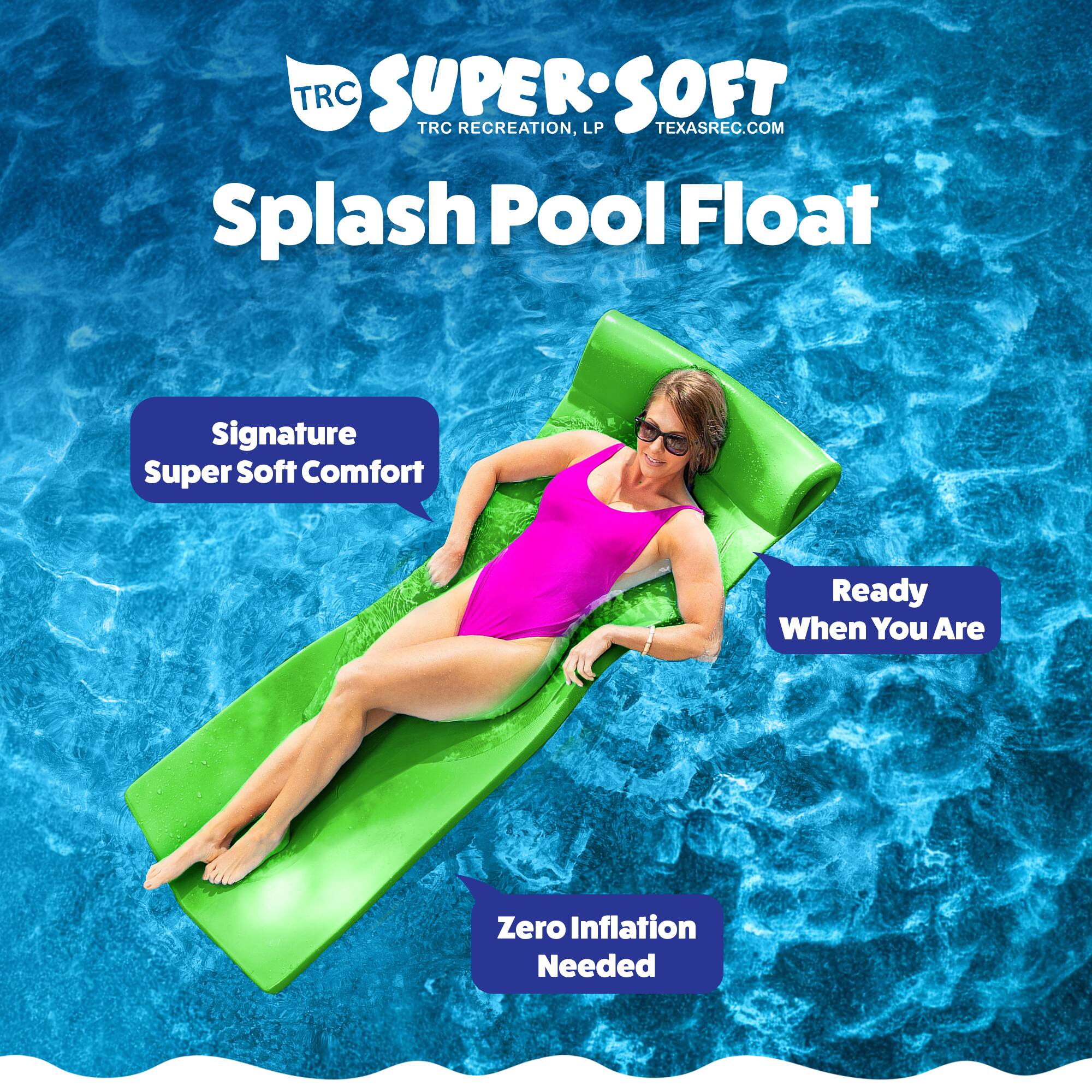 TRC SUPER SOFT  
TRC RECREATION, LP  
TEXASREC.COM  

Splash Pool Float  

Signature Super Soft Comfort  
Ready When You Are  
Zero Inflation Needed