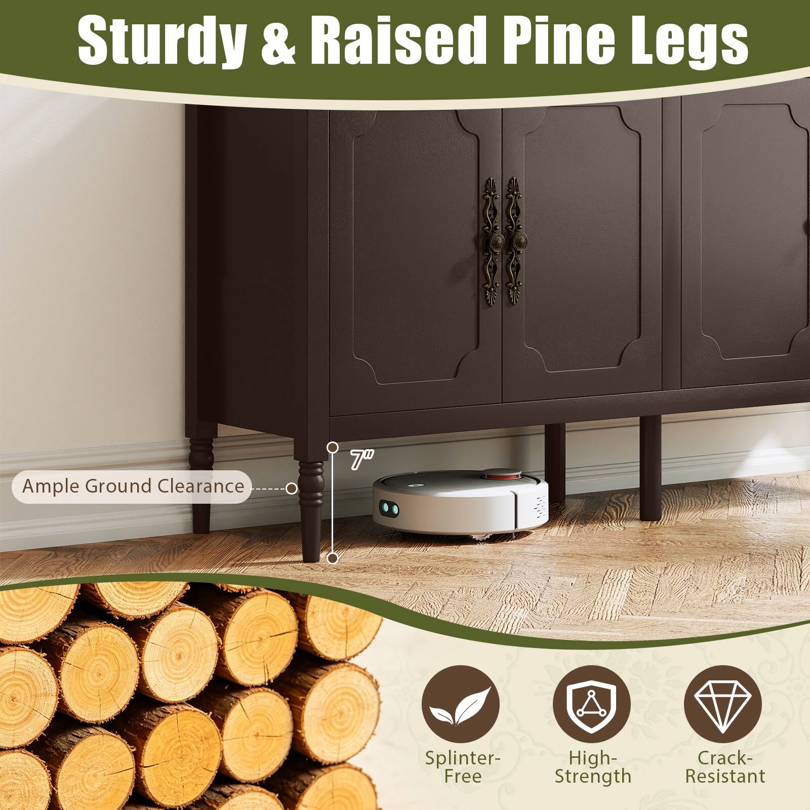 Sturdy & Raised Pine Legs  
Ample Ground Clearance  
7"  
Splinter-Free  
High-Strength  
Crack-Resistant