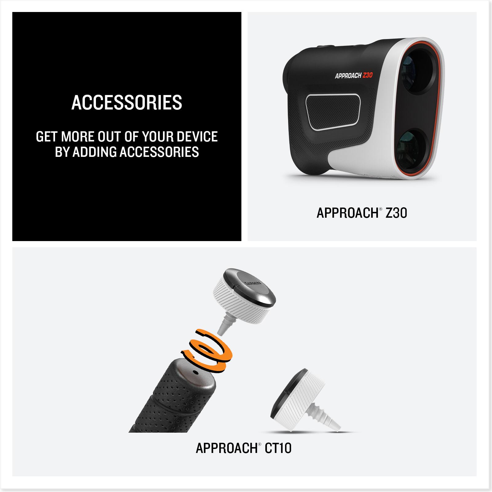 ACCESSORIES  
GET MORE OUT OF YOUR DEVICE BY ADDING ACCESSORIES  

APPROACH Z30  

APPROACH CT10