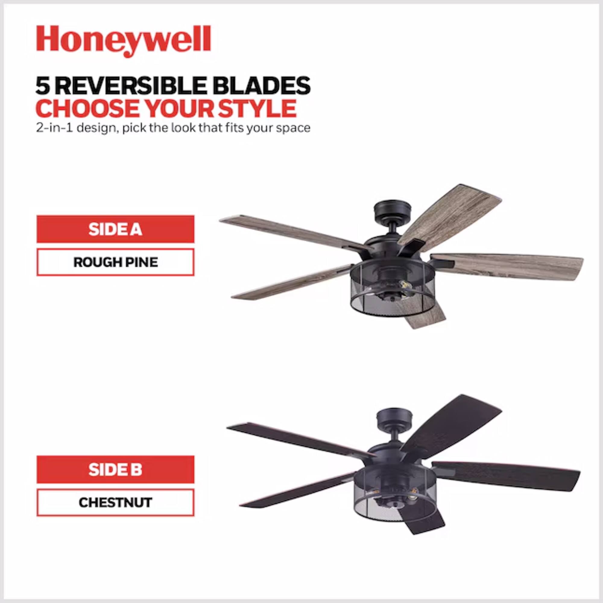 Honeywell 5 REVERSIBLE BLADES CHOOSE YOUR STYLE  
2-in-1 design, pick the look that fits your space  
SIDE A  
ROUGH PINE  
SIDE B  
CHESTNUT