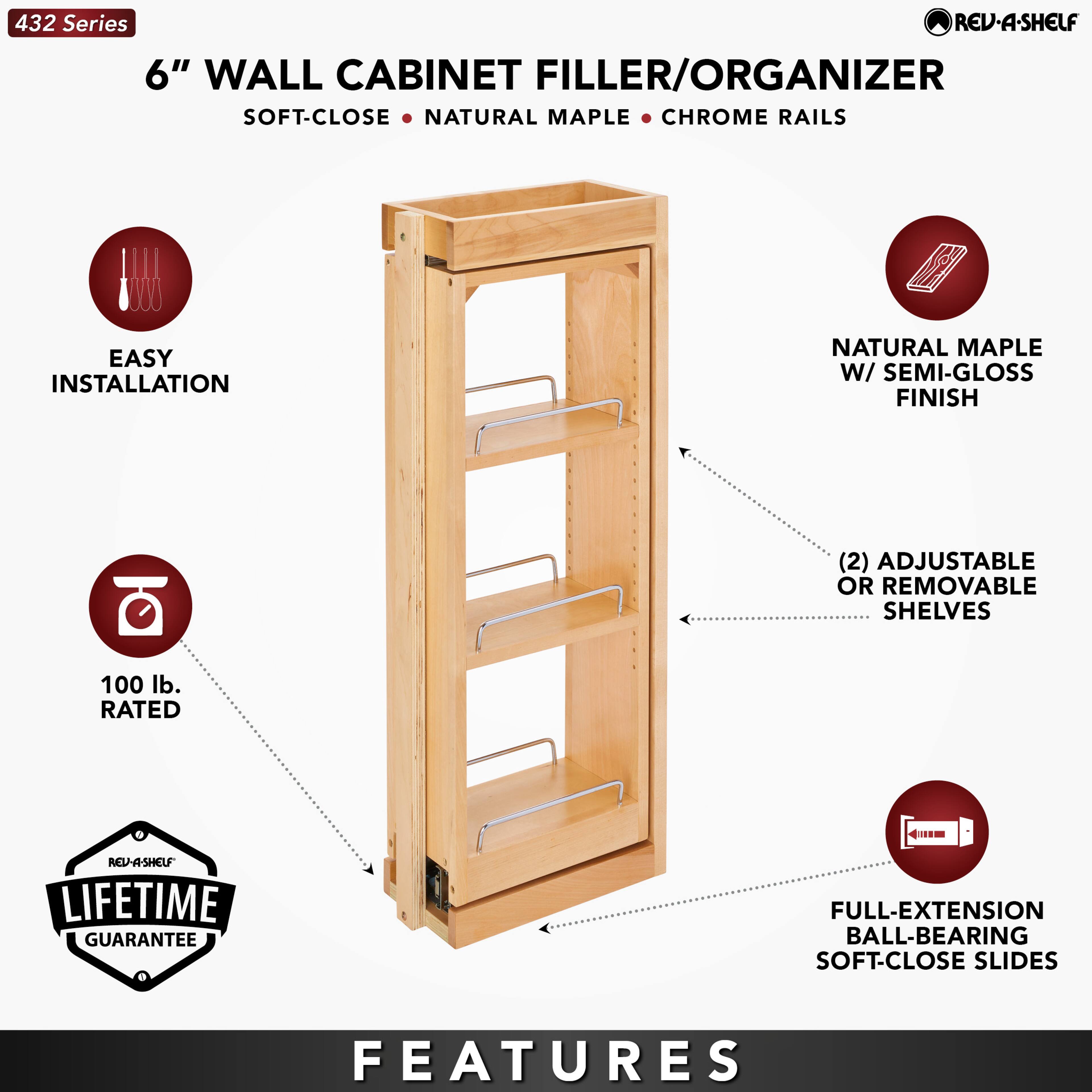 432 Series  
6" WALL CABINET FILLER/ORGANIZER  
SOFT-CLOSE • NATURAL MAPLE • CHROME RAILS  

EASY INSTALLATION  
NATURAL MAPLE W/ SEMI-GLOSS FINISH  
(2) ADJUSTABLE OR REMOVABLE SHELVES  
100 lb. RATED  
LIFETIME GUARANTEE  
FULL-EXTENSION BALL-BEARING SOFT-CLOSE SLIDES  

FEATURES