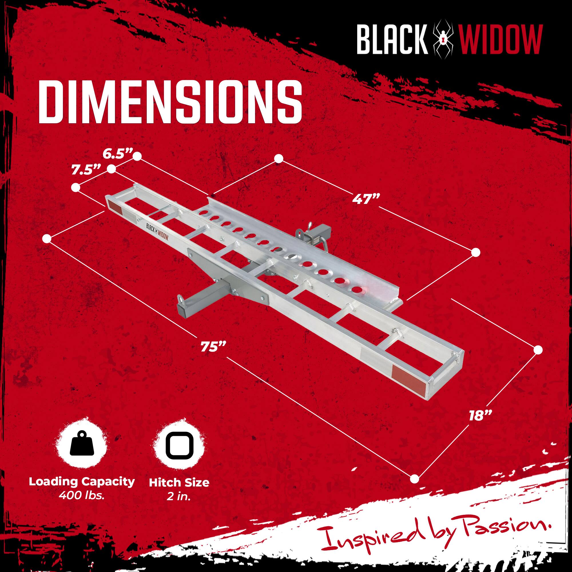 BLACK WIDOW  
DIMENSIONS  
6.5" 7.5" 47" 75" 18"  
Loading Capacity: 400 lbs.  
Hitch Size: 2 in.  
Inspired by Passion.