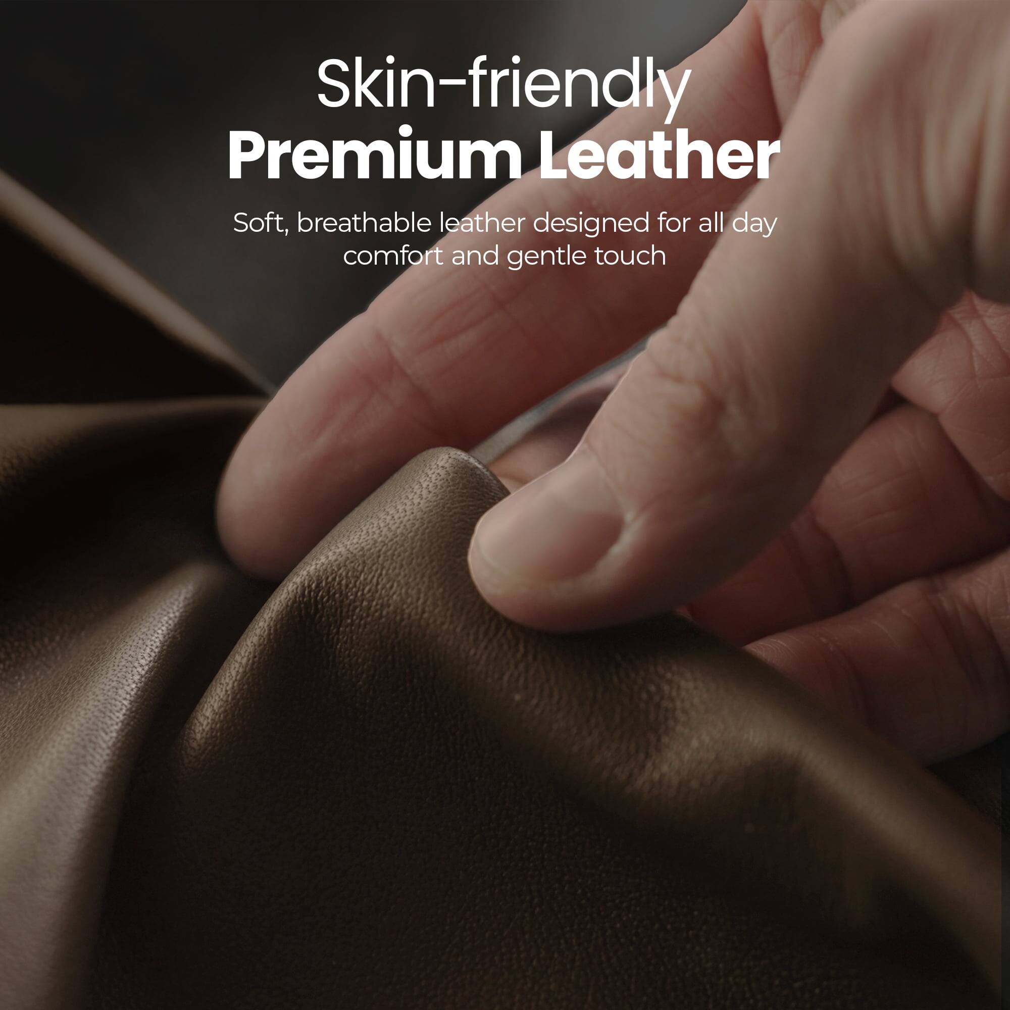 Skin-friendly Premium Leather

Soft, breathable leather designed for all day comfort and gentle touch