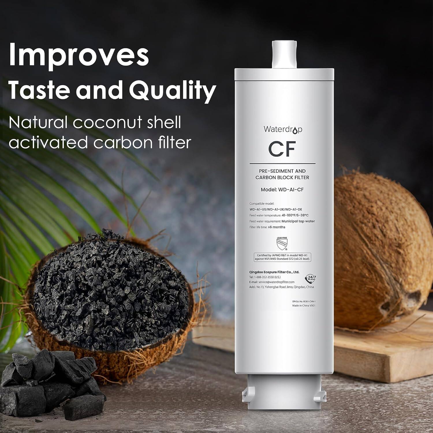Improves Taste and Quality
Natural coconut shell activated carbon filter
Waterdrop CF
PRE-SEDIMENT AND CARBON BLOCK FILTER
Model: WD-AI-CF
Compatible with: WD-RI-U/WO-AI-UK/WD-AD-DE
Feed water temperature: 41-100/5-30°C
Filter life: 5-6 months
Certified against NSF/ANSI Standard 53 (2017)
Made in China

Contact:
Email: service@waterdrop.com
Add: No. 13, Tisheng Road, Jima, Qingdao, China