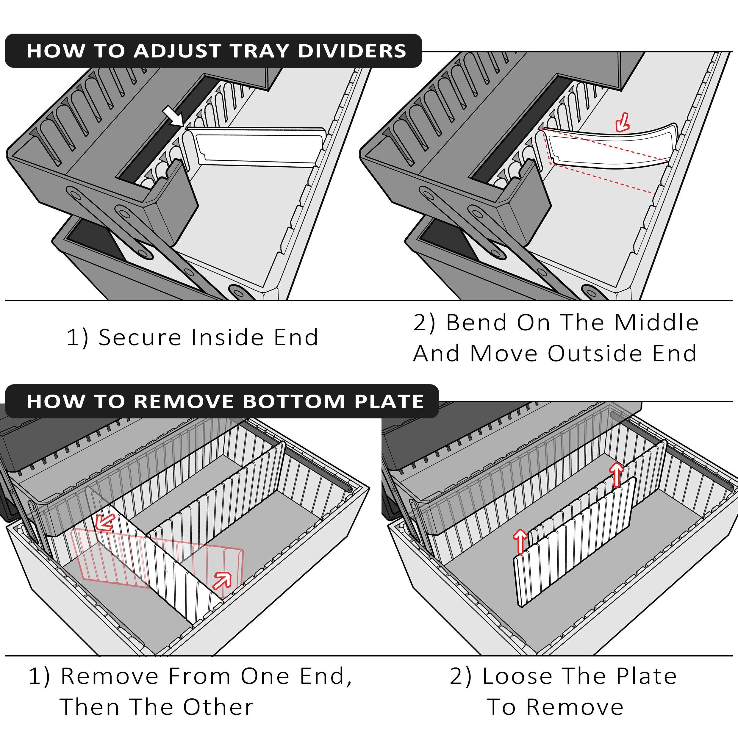 **HOW TO ADJUST TRAY DIVIDERS**

1) Secure Inside End

2) Bend On The Middle And Move Outside End

**HOW TO REMOVE BOTTOM PLATE**

1) Remove From One End, Then The Other

2) Loose The Plate To Remove