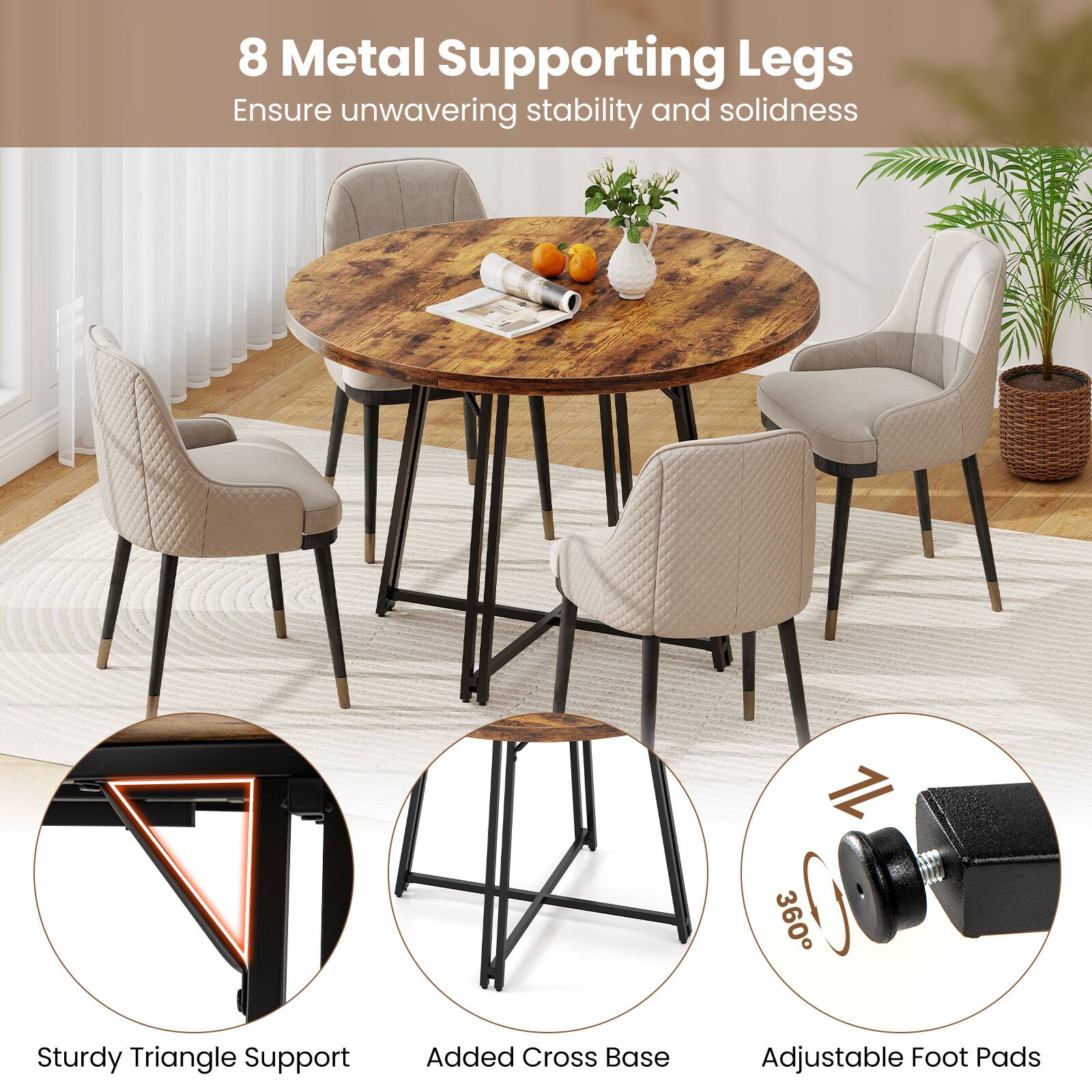 8 Metal Supporting Legs  
Ensure unwavering stability and solidness

Sturdy Triangle Support  
Added Cross Base  
Adjustable Foot Pads
