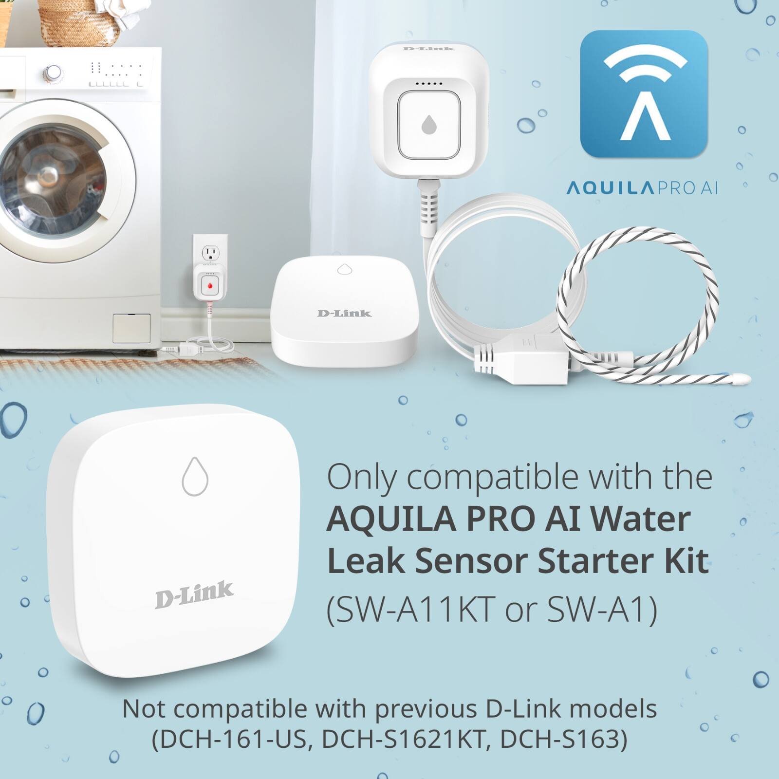 Only compatible with the AQUILA PRO AI Water Leak Sensor Starter Kit (SW-A11KT or SW-A1)

Not compatible with previous D-Link models (DCH-161-US, DCH-S1621KT, DCH-S163)