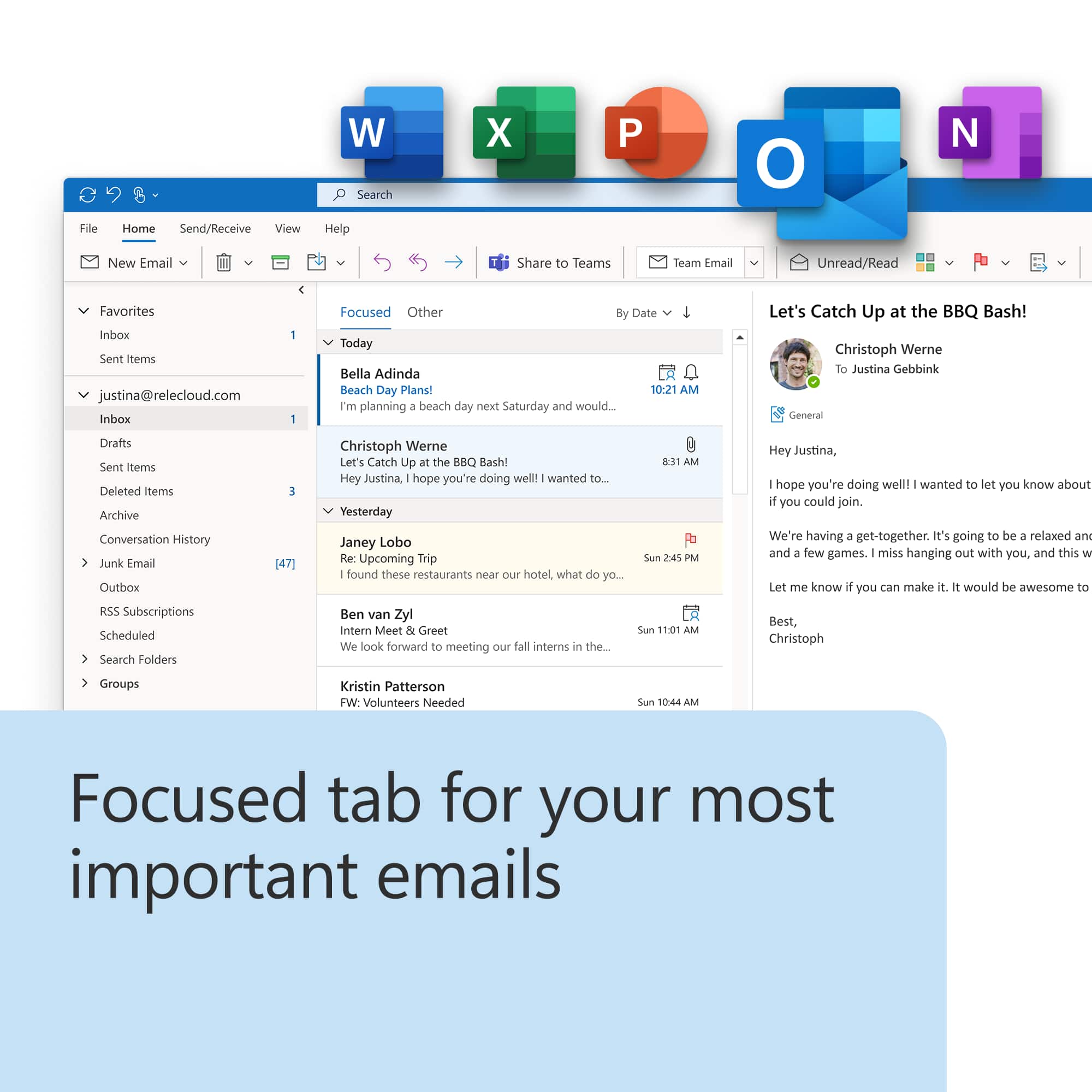 The text on the image is grouped and corrected as follows:
1. Focused Inbox: This is a specialized inbox that helps you focus on the most important emails.
2. Other Inboxes: There are other inboxes available, such as the Inbox, Sent Items, and Deleted Items.
3. Search: You can search for specific emails or keywords within your inbox.
4. File: You can save and organize emails as files for easy access and reference.
5. Home: This is the main page of your email account, where you can access all your inboxes and other features.
6. Send/Receive: This is where you can send and receive emails.
7. View: You can view your emails in various formats, such as plain text or HTML.
8. Help: If you need assistance or have questions about using your email account, you can access the Help section.
9. New Email: This is where you can compose and send new emails.
10. Share to Teams: You can share emails with your colleagues or team members.
11. Team Email: This is a specialized inbox for team-related emails.
12. Unread/Read: You can mark emails as unread or read to keep track of your email status.
13. Favorites: You can save your favorite emails for easy access and reference.
14. By Date: You can view your emails sorted by date.
15. Today: This is a specialized inbox for emails received on the current day.
16. Bella Adinda: This is a person's name, likely a contact or recipient of an email.
17. Beach Day Plans!: This is the subject of an email, likely discussing plans for a beach day.
18. Christoph Werne: This is a person's name, likely a contact or recipient of an email.
19. Let's Catch Up at the BBQ Bash!: This is the subject of an email, likely inviting someone to a BBQ event.
20. Janey Lobo: This is a person's name, likely a contact or recipient of an email.
21. Rec Upcoming Trip: This is the subject of an email, likely discussing plans for a trip.
22. Suan