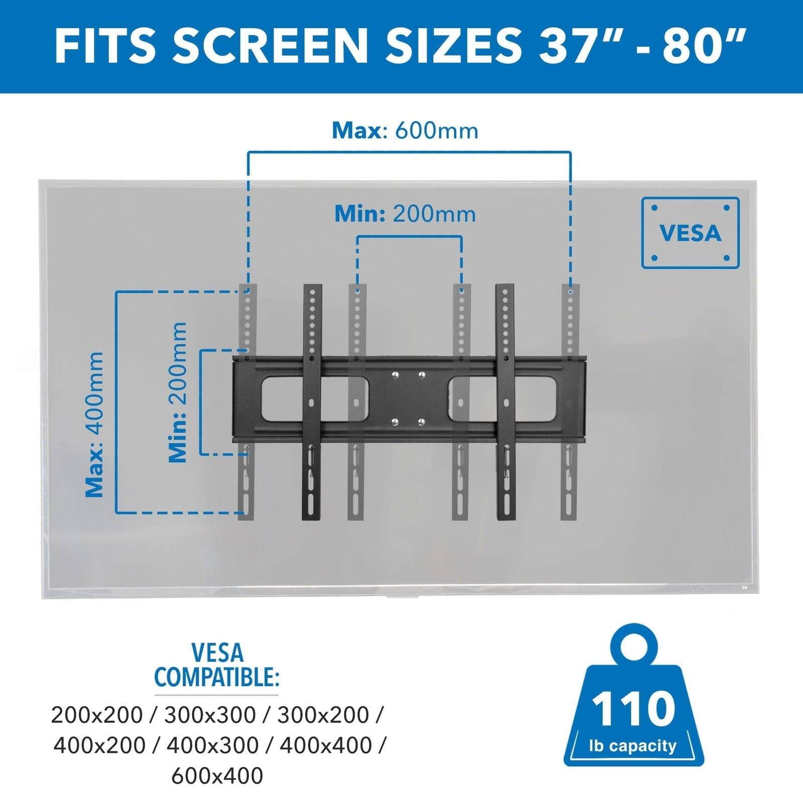 FITS SCREEN SIZES 37" - 80"

Max: 600mm  
Min: 200mm

Max: 400mm  
Min: 200mm

VES COMPATIBLE:  
200x200 / 300x300 / 300x200 / 400x200 / 400x300 / 400x400 / 600x400

110 lb capacity