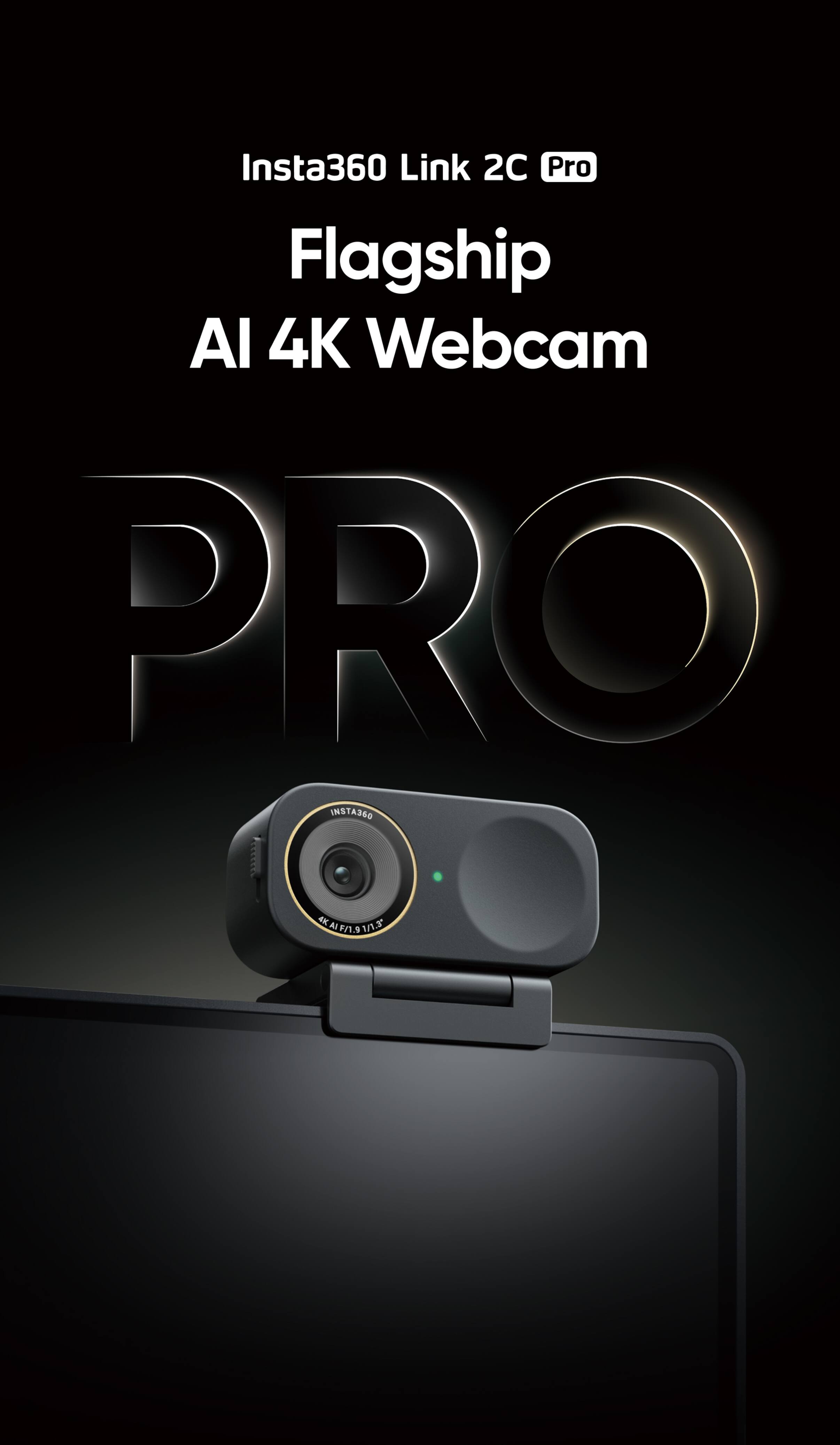 Insta360 Link 2C Pro  
Flagship AI 4K Webcam  
PRO  
INSTA360  
KAIEASIAT  
4M  
Al 1/1.5  
FN.9
