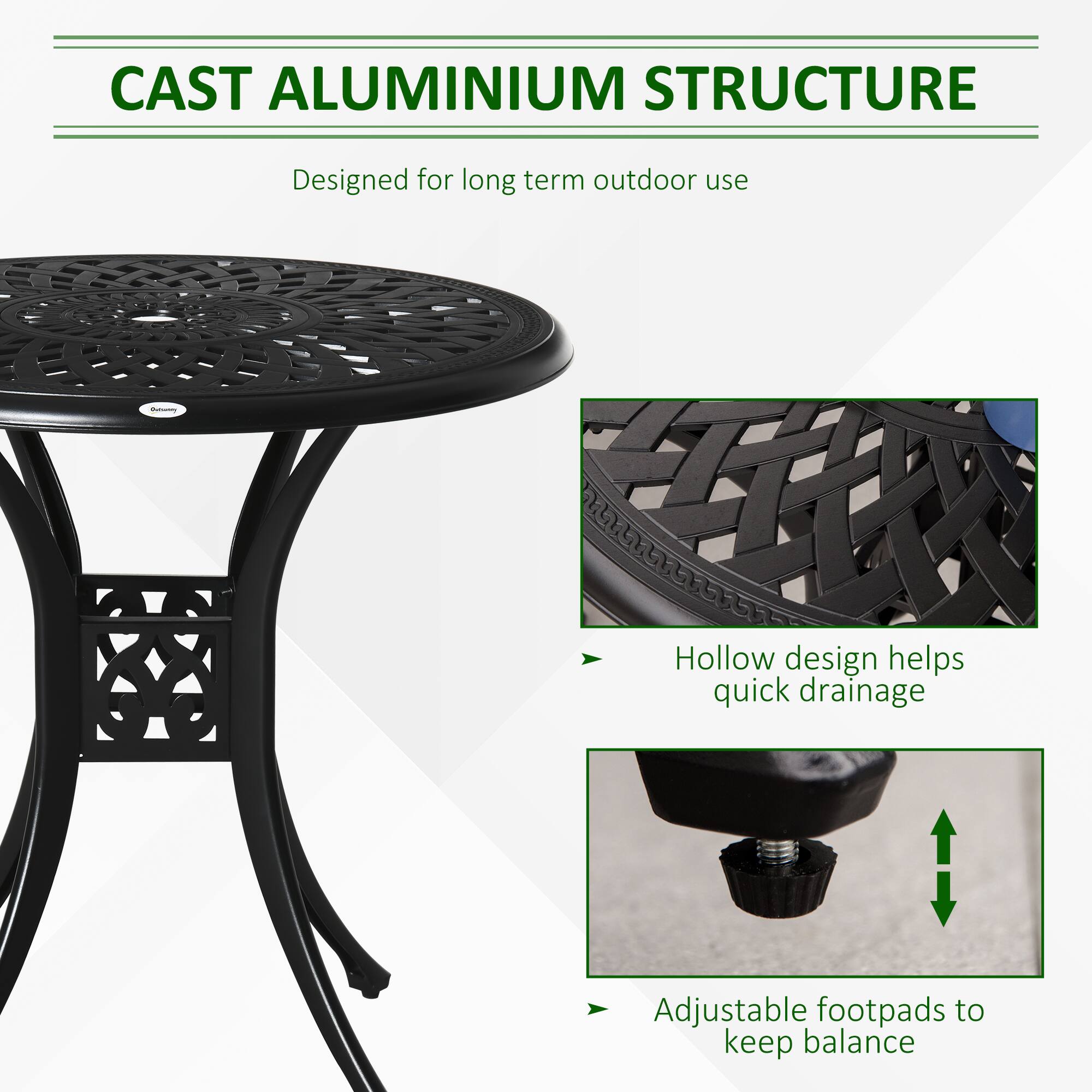 CAST ALUMINIUM STRUCTURE

Designed for long term outdoor use

Hollow design helps quick drainage

Adjustable footpads to keep balance