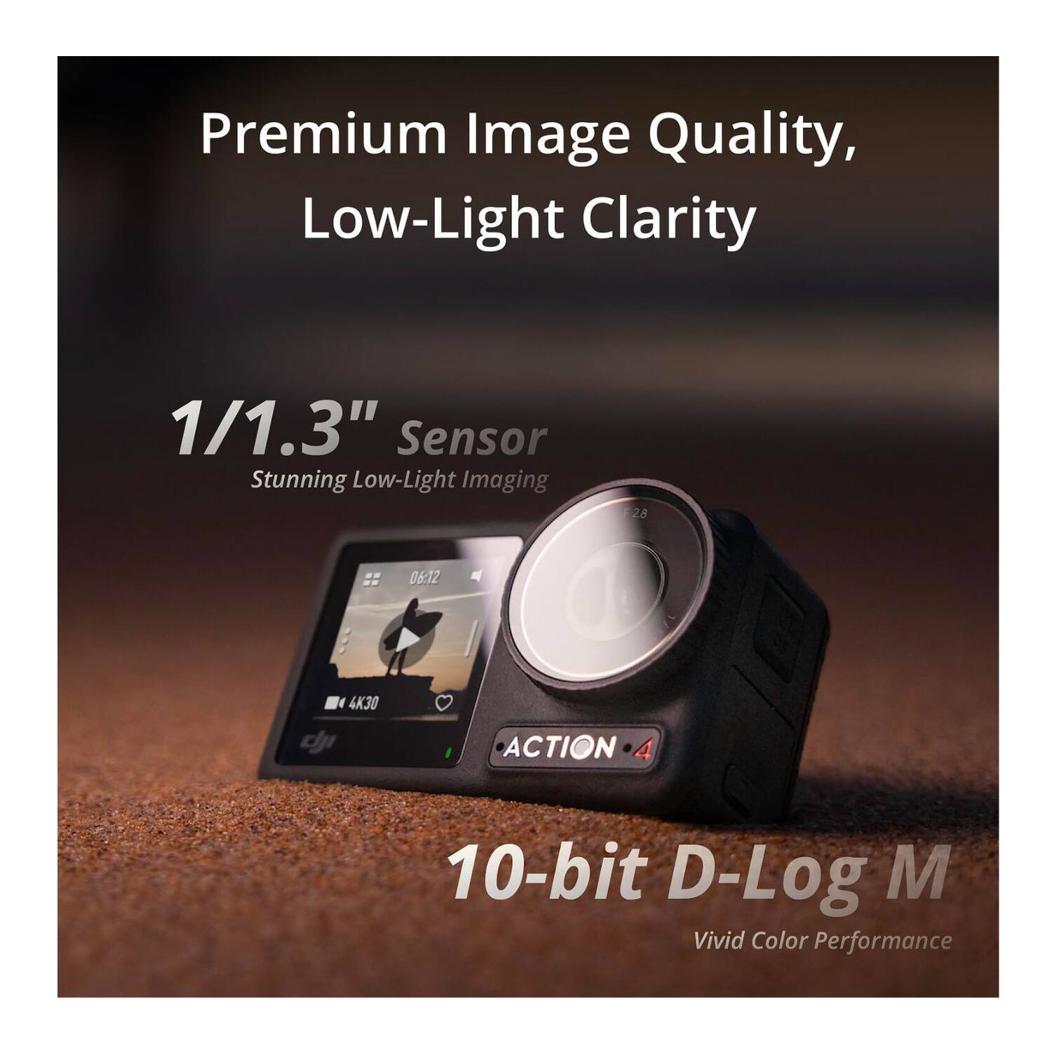 Premium Image Quality, Low-Light Clarity

1/1.3" Sensor Stunning Low-Light Imaging

28

06:12

4K30

dji

ACTION 4

10-bit D-Log M Vivid Color Performance