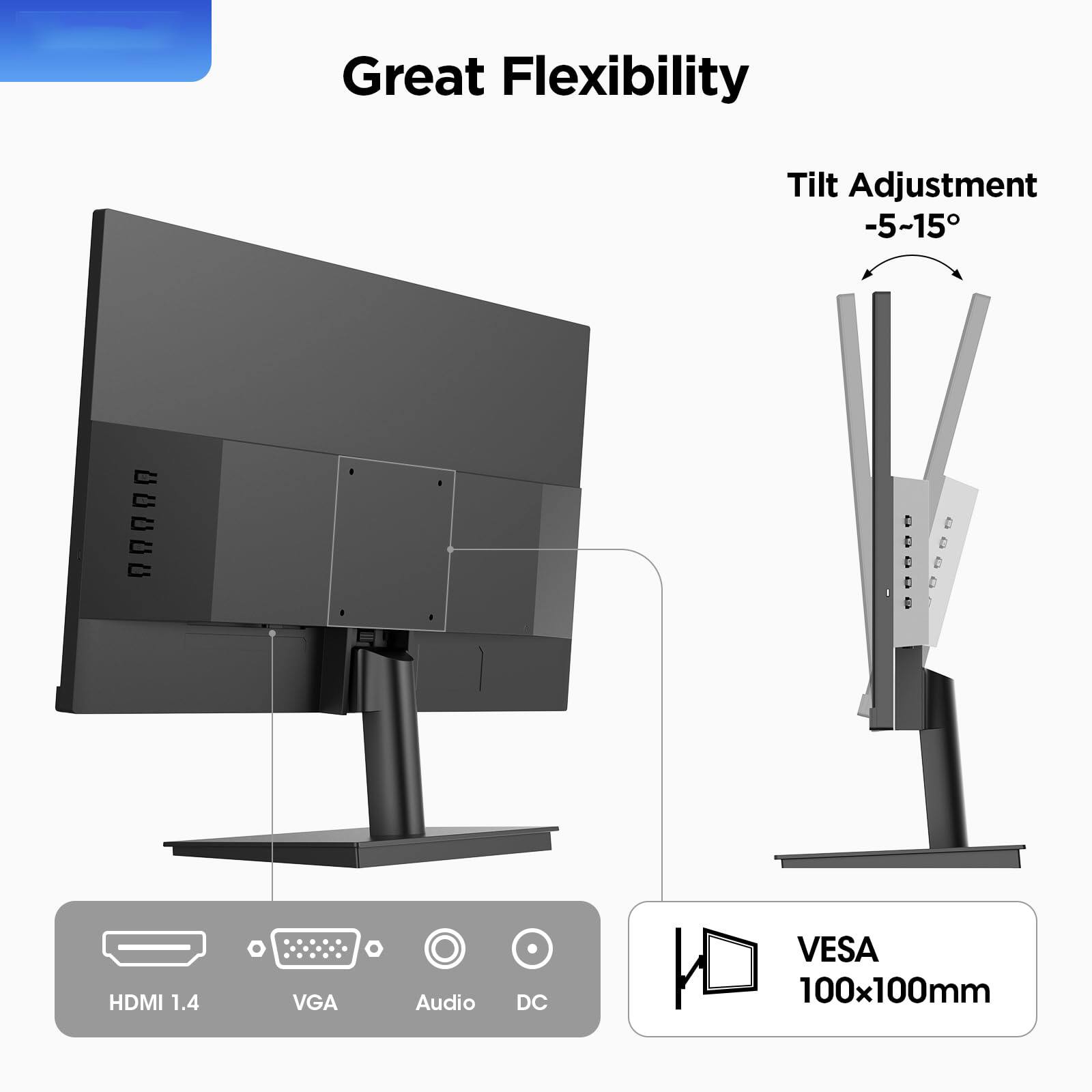 Great Flexibility

Tilt Adjustment -5~15°

HDMI 1.4 VGA Audio DC

VESA 100x100mm