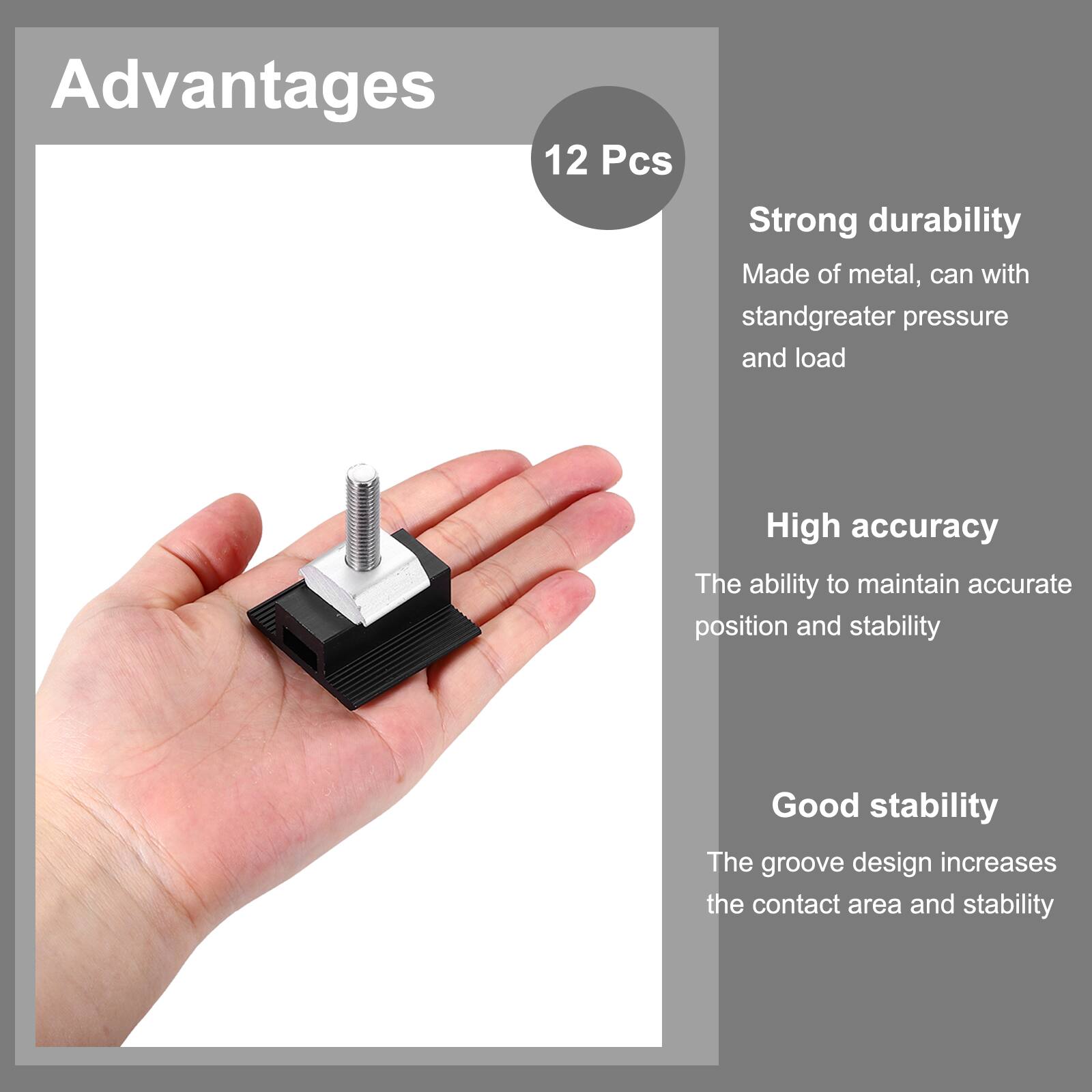 Advantages

12 Pcs

- Strong durability
  - Made of metal, can withstand greater pressure and load

- High accuracy
  - The ability to maintain accurate position and stability

- Good stability
  - The groove design increases the contact area and stability