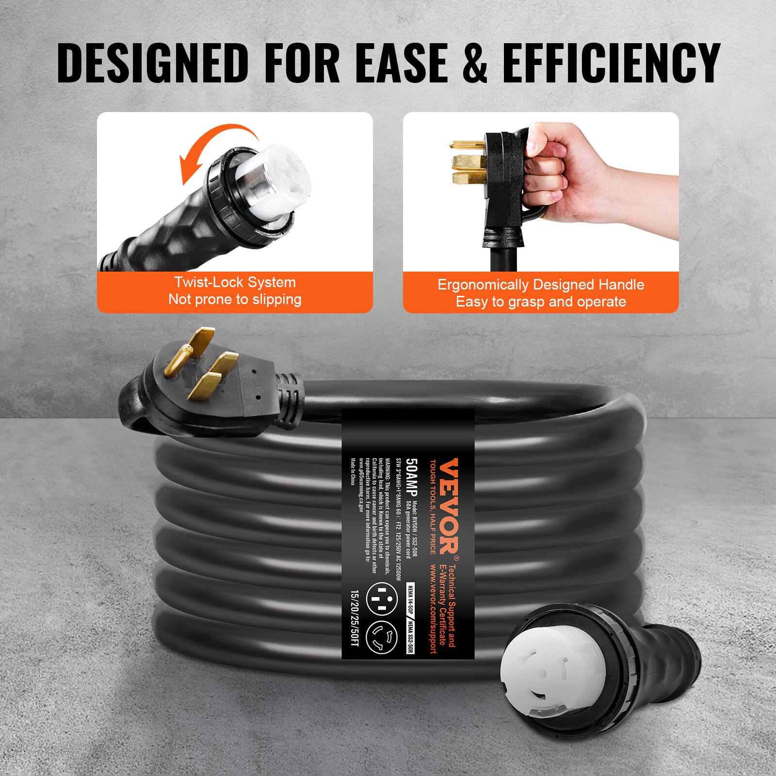 DESIGNED FOR EASE & EFFICIENCY

- Twist-Lock System
  Not prone to slipping

- Ergonomically Designed Handle
  Easy to grasp and operate

VEVOR

50AMP

Tough Tools VEVOR
Warranty
Technical Support and Certificate

1.2/20/25/50FT