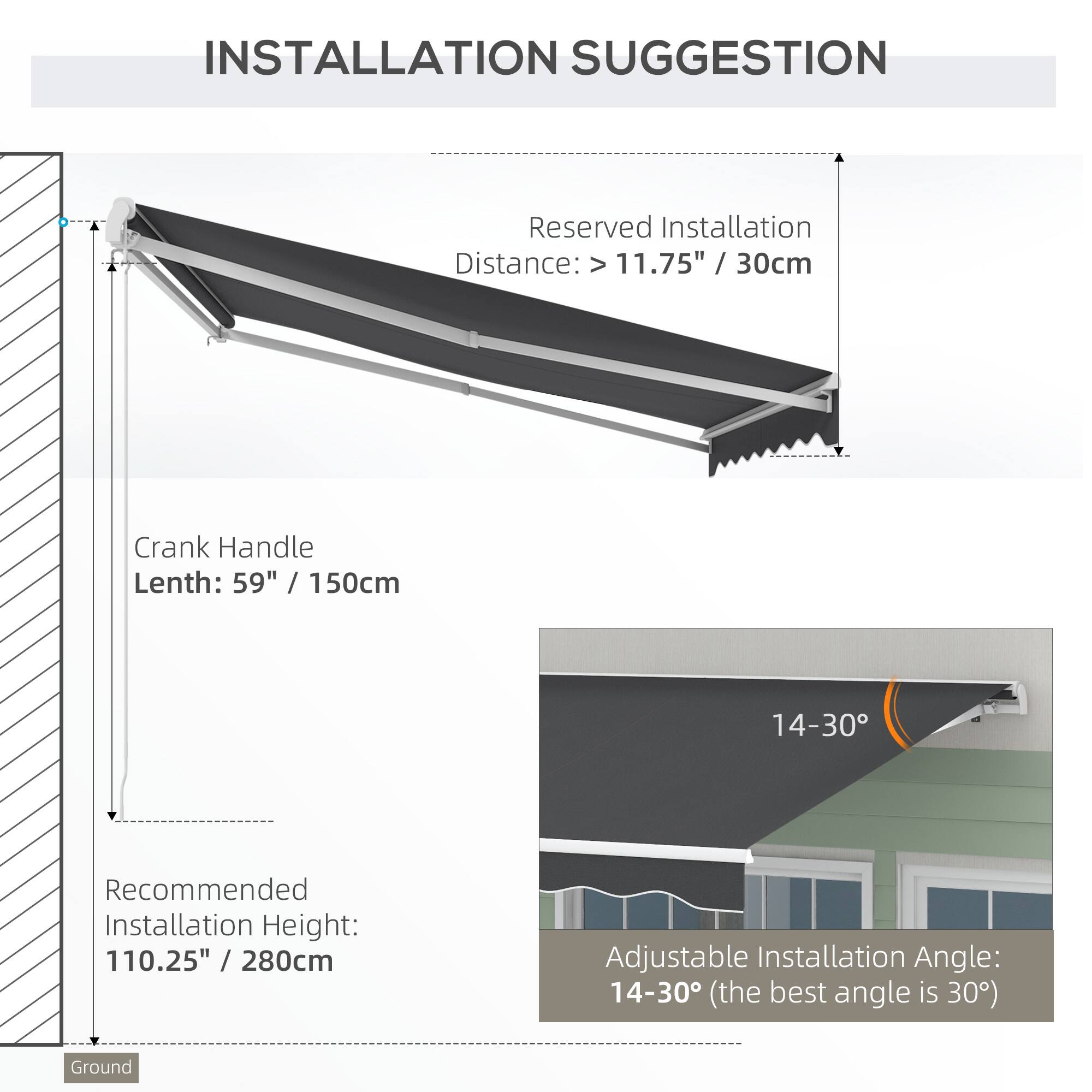 INSTALLATION SUGGESTION

- Reserved Installation Distance: > 11.75" / 30cm
- Crank Handle Length: 59" / 150cm
- Recommended Installation Height: 110.25" / 280cm
- Adjustable Installation Angle: 14-30° (the best angle is 30°)