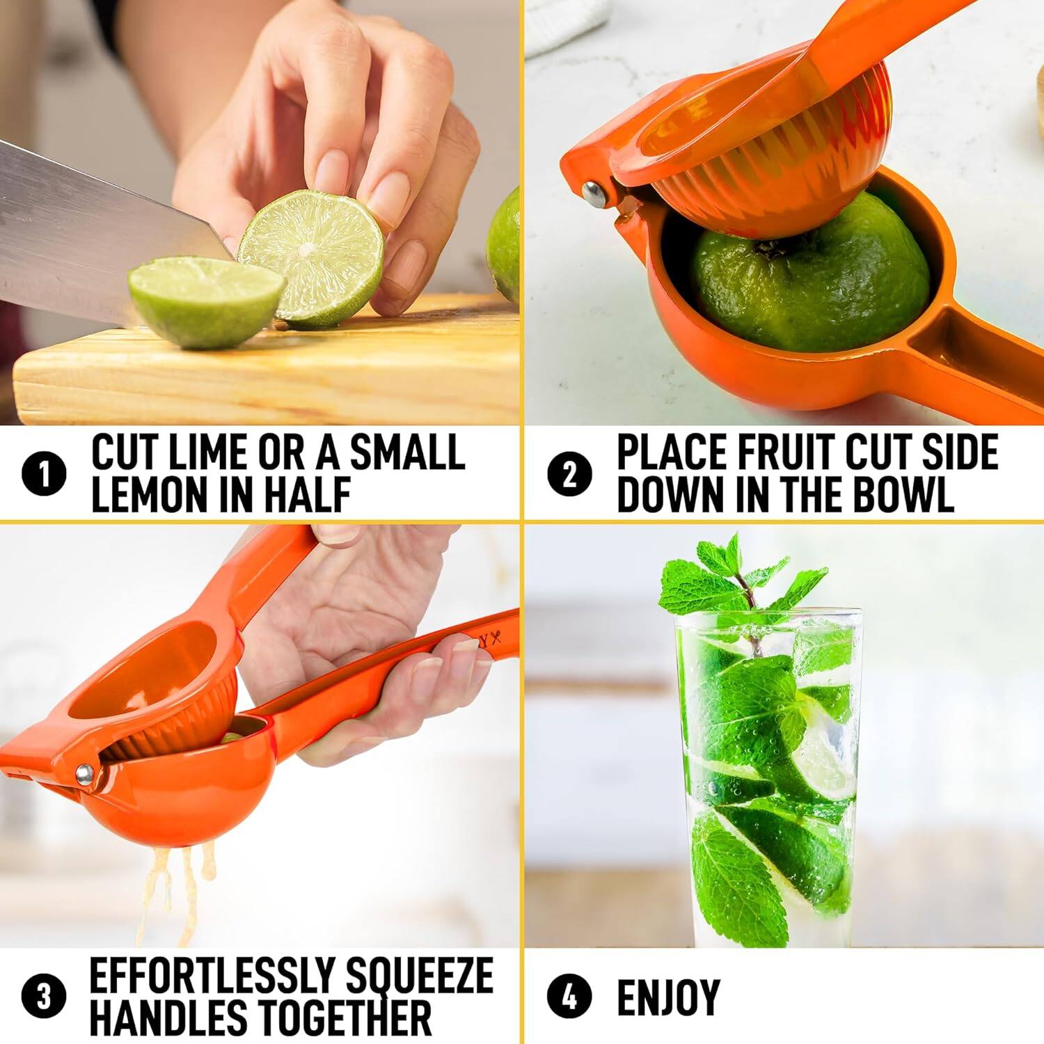 1. CUT LIME OR A SMALL LEMON IN HALF  
2. PLACE FRUIT CUT SIDE DOWN IN THE BOWL  
3. EFFORTLESSLY SQUEEZE HANDLES TOGETHER  
4. ENJOY
