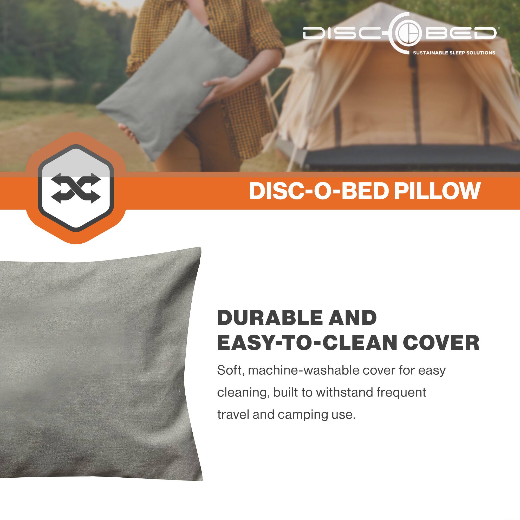 DISC BED  
SUSTAINABLE SLEEP SOLUTIONS  

DISC-O-BED PILLOW  

DURABLE AND EASY-TO-CLEAN COVER  

Soft, machine-washable cover for easy cleaning, built to withstand frequent travel and camping use.