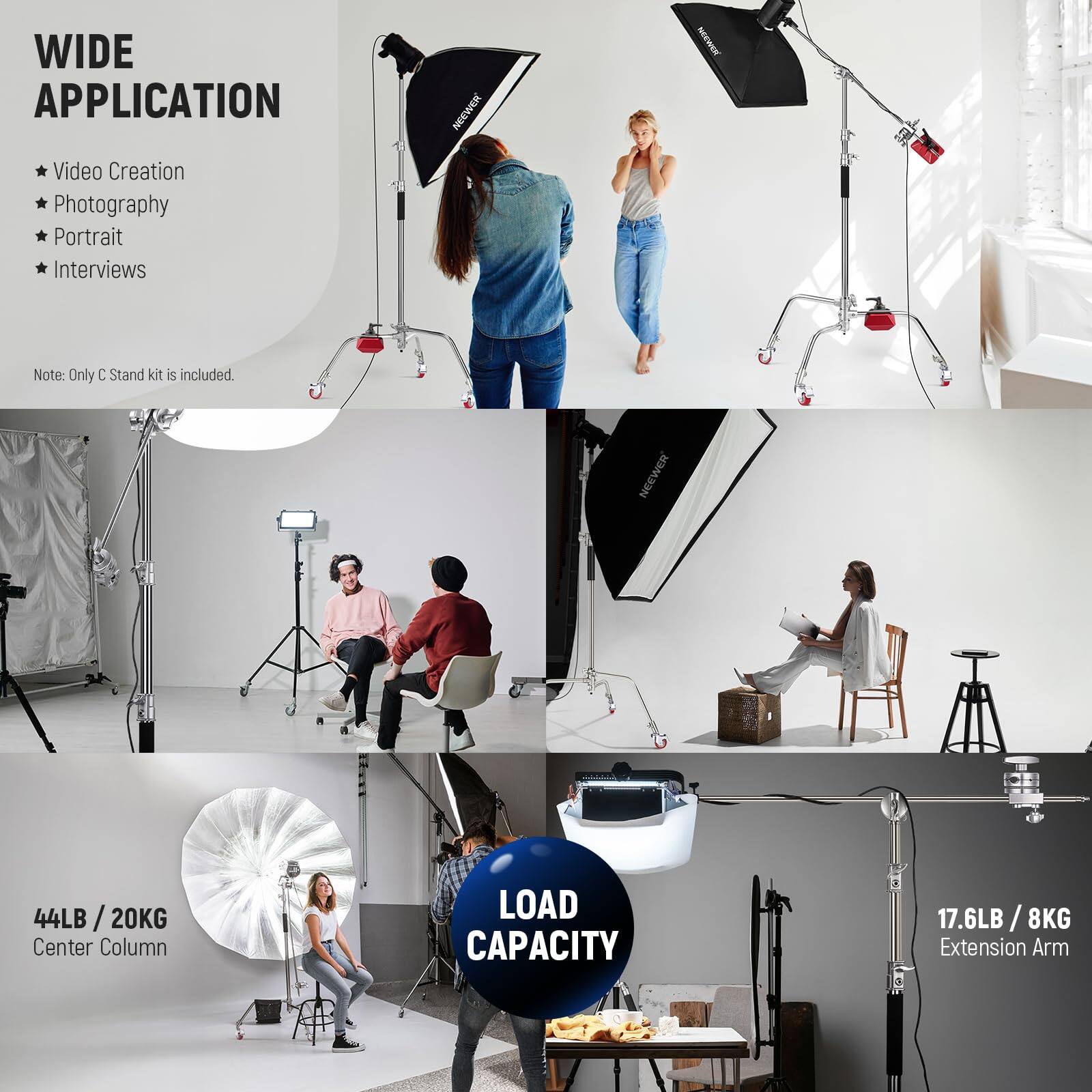 WIDE APPLICATION

- Video Creation
- Photography
- Portrait
- Interviews

Note: Only C Stand kit is included.

NEEWER 44LB / 20KG Center Column LOAD CAPACITY 17.6LB / 8KG Extension Arm