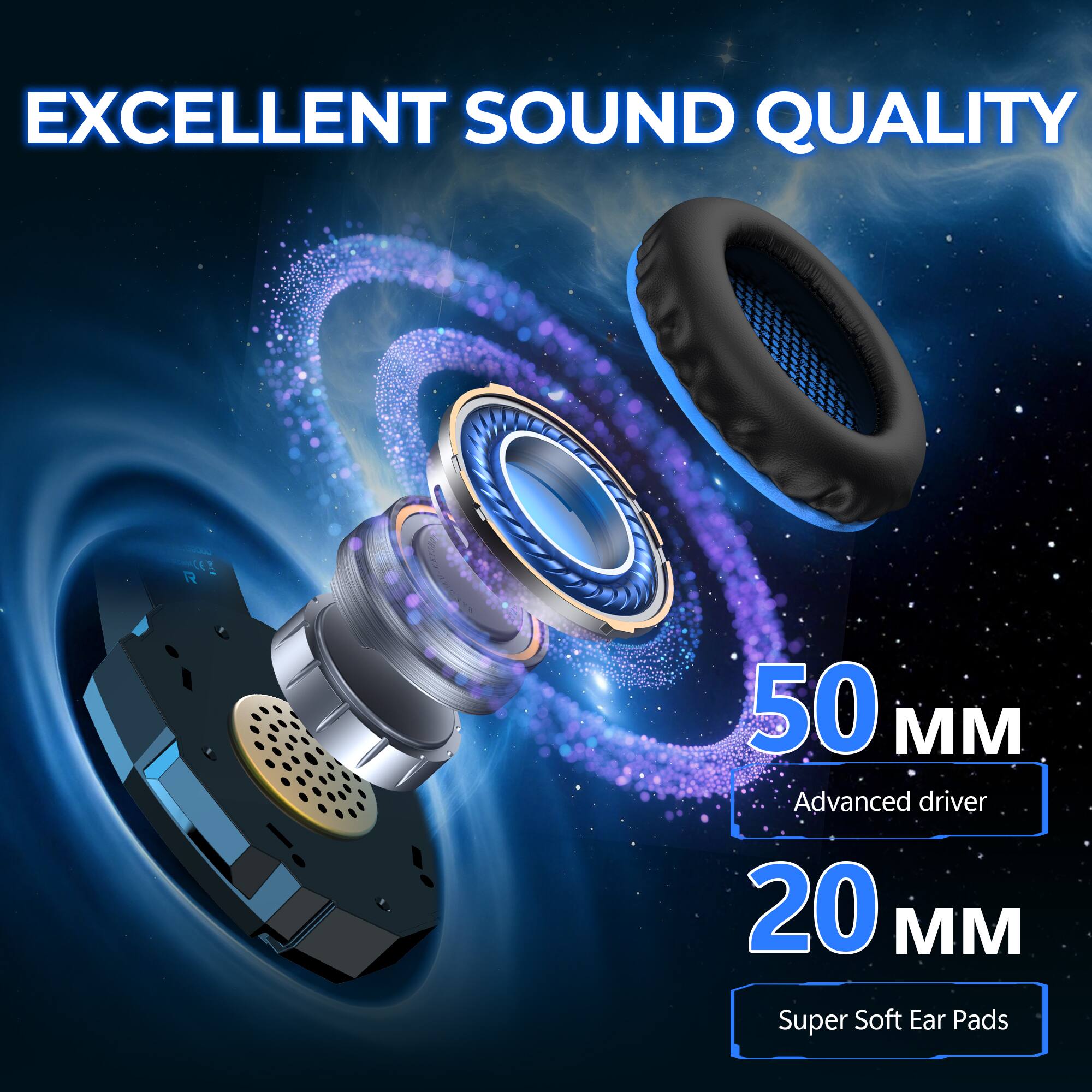 EXCELLENT SOUND QUALITY

50 MM
Advanced driver

20 MM
Super Soft Ear Pads