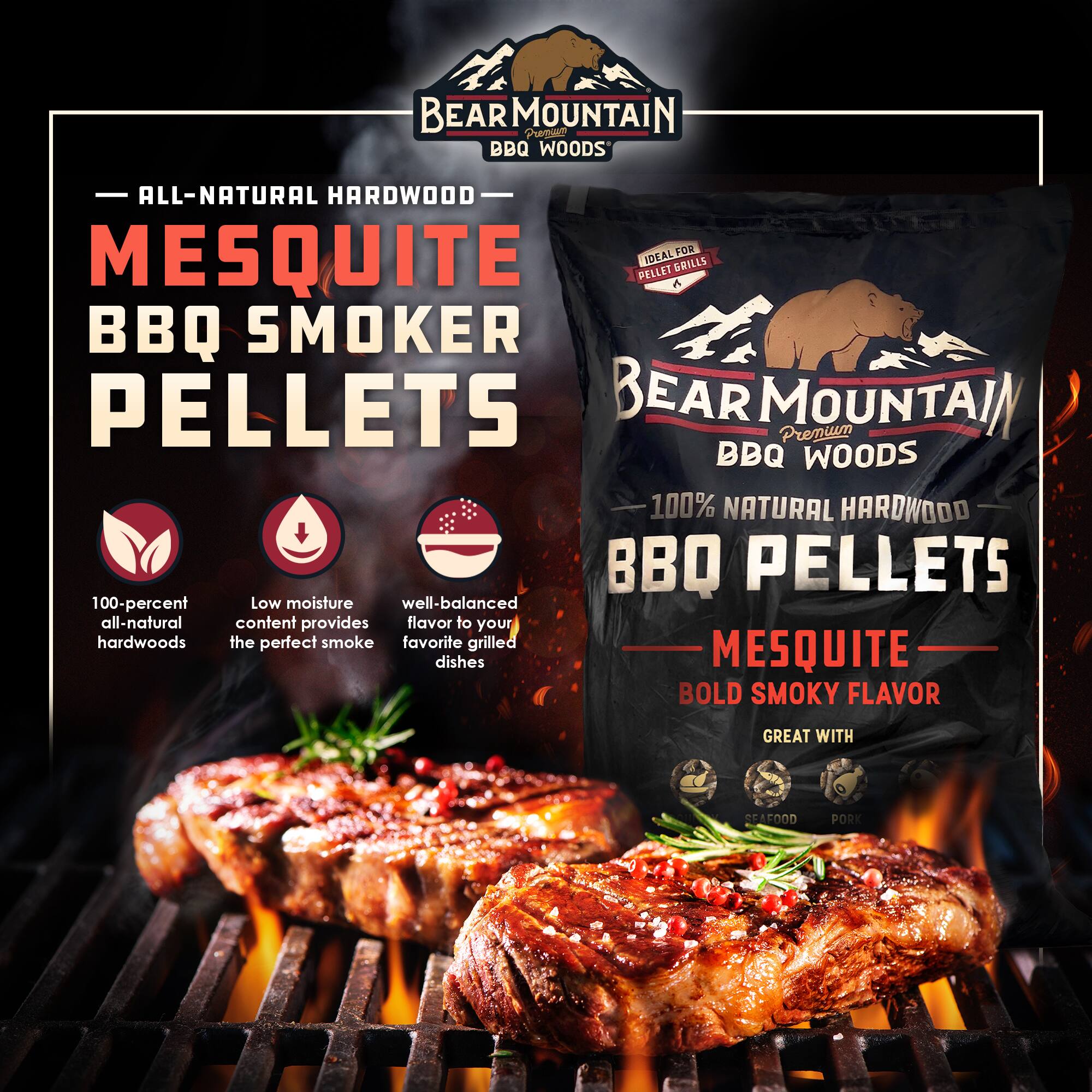 BEAR MOUNTAIN BBQ WOODS ALL-NATURAL HARDWOOD FOR MESQUITE IDEAL FOR PELLET A BBQ SMOKER PELLETS BEAR MOUNTAIN Premium BBQ WOODS 100% NATURAL HARDWOOD BBQ PELLETS 100-percent Low moisture well-balanced all-natural content provides flavor to your hardwoods the perfect smoke favorite grilled dishes MESQUITE BOLD SMOKY FLAVOR GREAT WITH SEAFOOD PORK