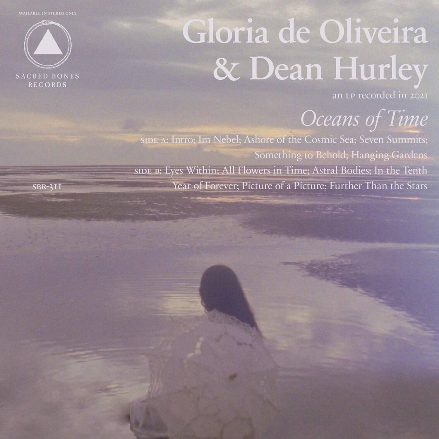 AVAILABLE IN STEREO ONLY  
SACRED BONES RECORDS  
SBR-311  

Gloria de Oliveira & Dean Hurley  
an LP recorded in 2021  

Oceans of Time  

SIDE A:  
Intro: Im Nebel; Ashore of the Cosmic Sea; Seven Summits; Something to Behold; Hanging Gardens  

SIDE B:  
Eyes Within; All Flowers in Time; Astral Bodies; In the Tenth Year of Forever; Picture of a Picture; Further Than the Stars
