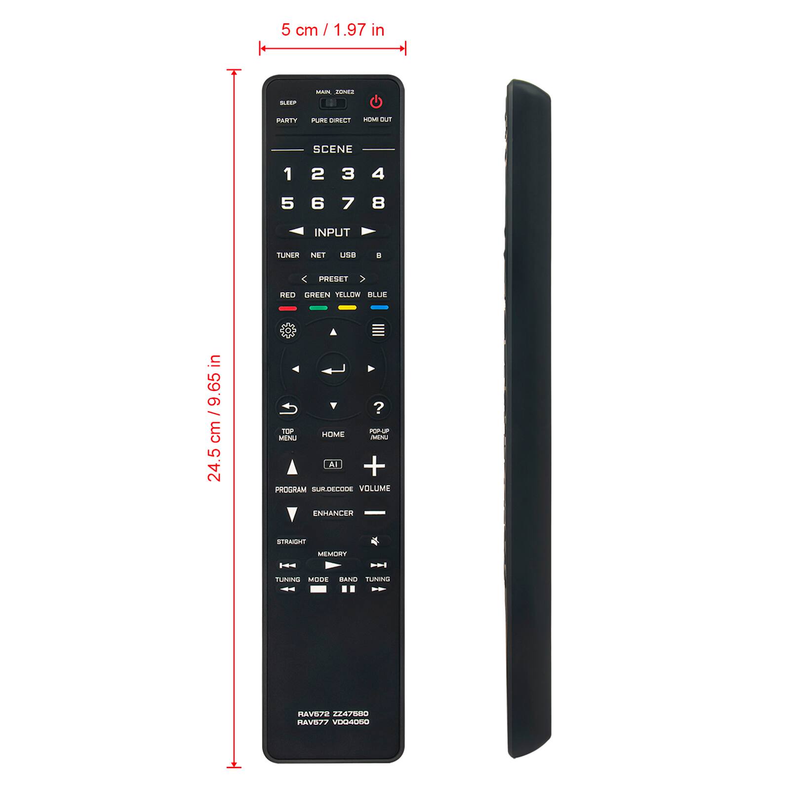 5 cm / 1.97 in

24.5 cm / 9.65 in

MAIN ZONE2

SLEEP PARTY PURE DIRECT HOM OUT

SCENE 1 2 3 4 5 6 7 8

INPUT

TUNER NET USB B

PRESET

RED GREEN YELLOW BLUE

TOP HOME POP UP MENU

PROGRAM SUR.DECODE VOLUME

ENHANCER

STRAIGHT

MEMORY

TUNING MODE BAND TUNING

RAV672 ZZ47880

RAV677 VD04050