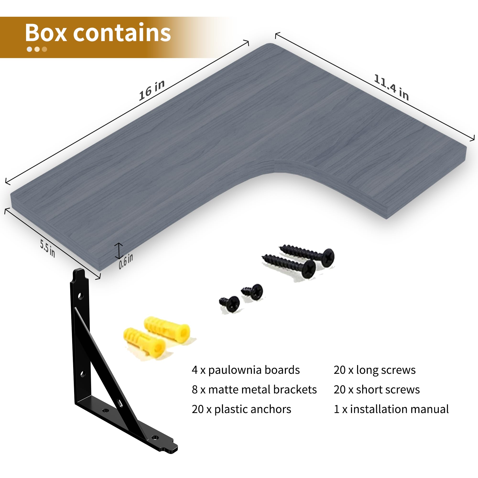 Box contains

- 4 x paulownia boards
- 8 x matte metal brackets
- 20 x plastic anchors
- 20 x long screws
- 20 x short screws
- 1 x installation manual