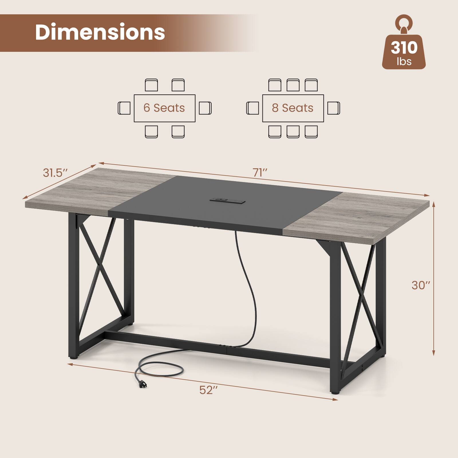 Dimensions:  
- Weight: 310 lbs  
- 6 Seats  
- 8 Seats  
- Length: 71"  
- Width: 31.5"  
- Height: 30"  
- Depth: 52"