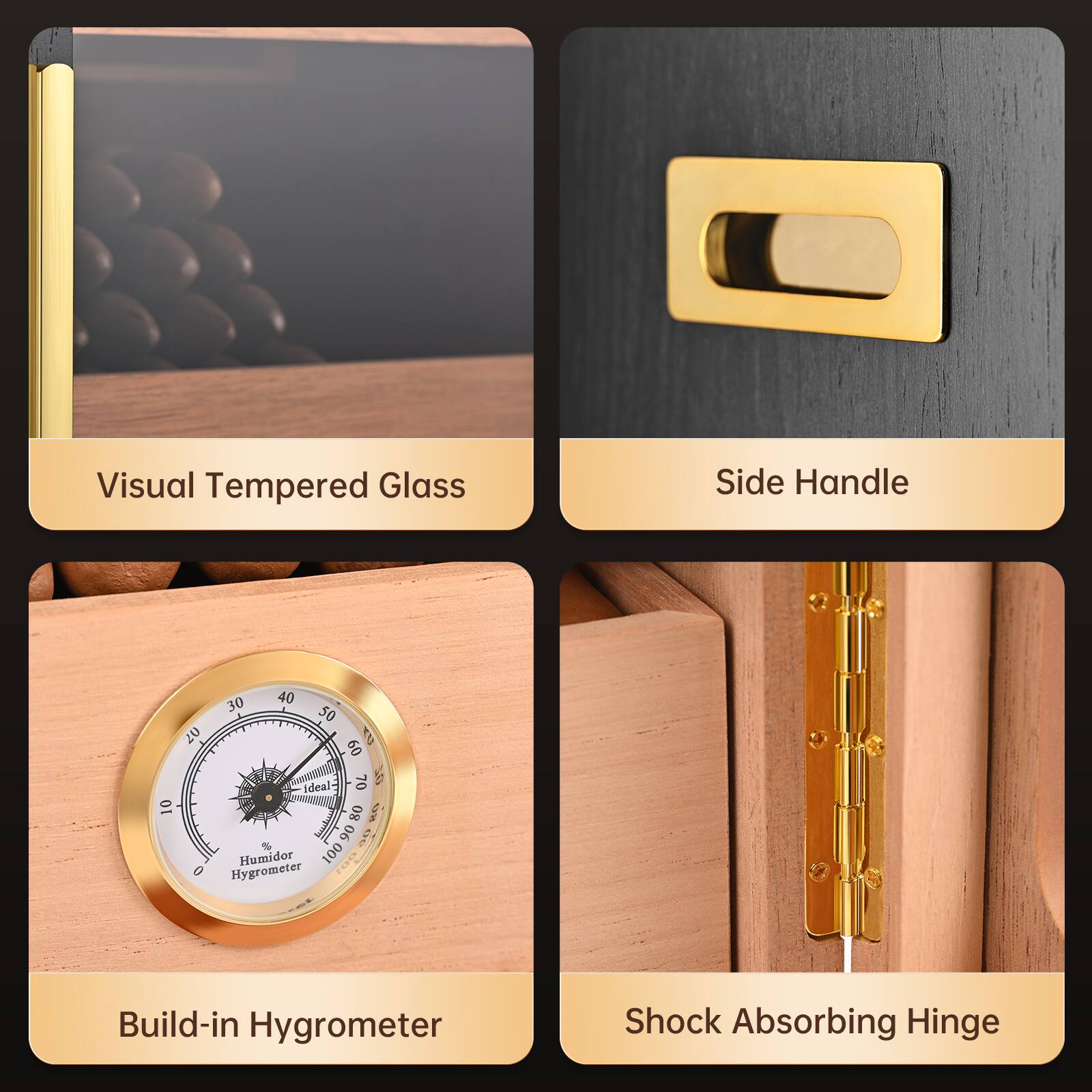 - Visual Tempered Glass
- Side Handle
- Build-in Hygrometer
- Shock Absorbing Hinge