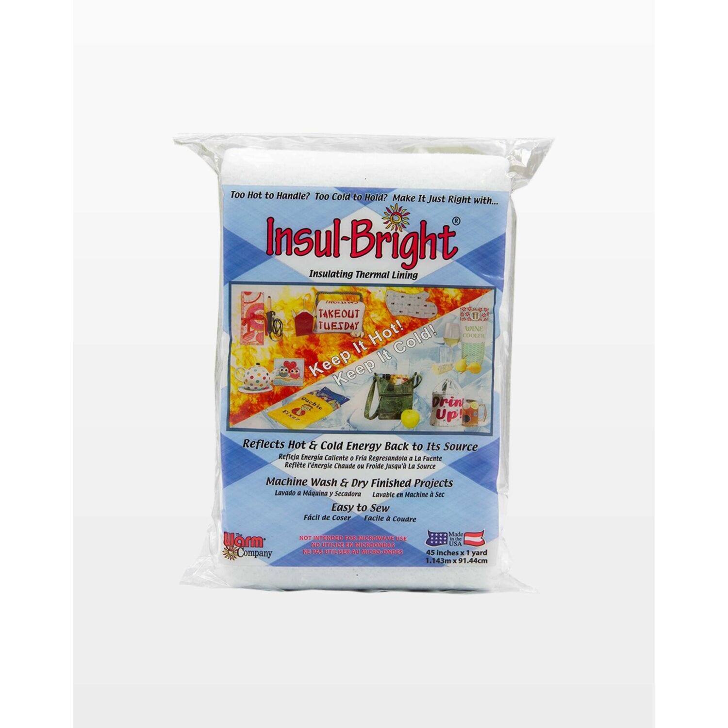 Too Hot to Handle? Too Cold to Hold? Make It Just Right with...  
Insul-Bright Insulating Thermal Lining  

TAKEOUT TUESDAY  
It's Hot! Cold!  

Keep It Hot! Cold!  
Reflects Hot & Cold Energy Back to Its Source  
Machine Wash & Dry Finished Projects  
Easy to Sew  

Made in the USA  
45 inches x 1 yard  
1.143m x 91.44cm  

NOT INTENDED FOR USE IN OVEN  
NE PAS UTILISER AU FOUR  

Warm Company
