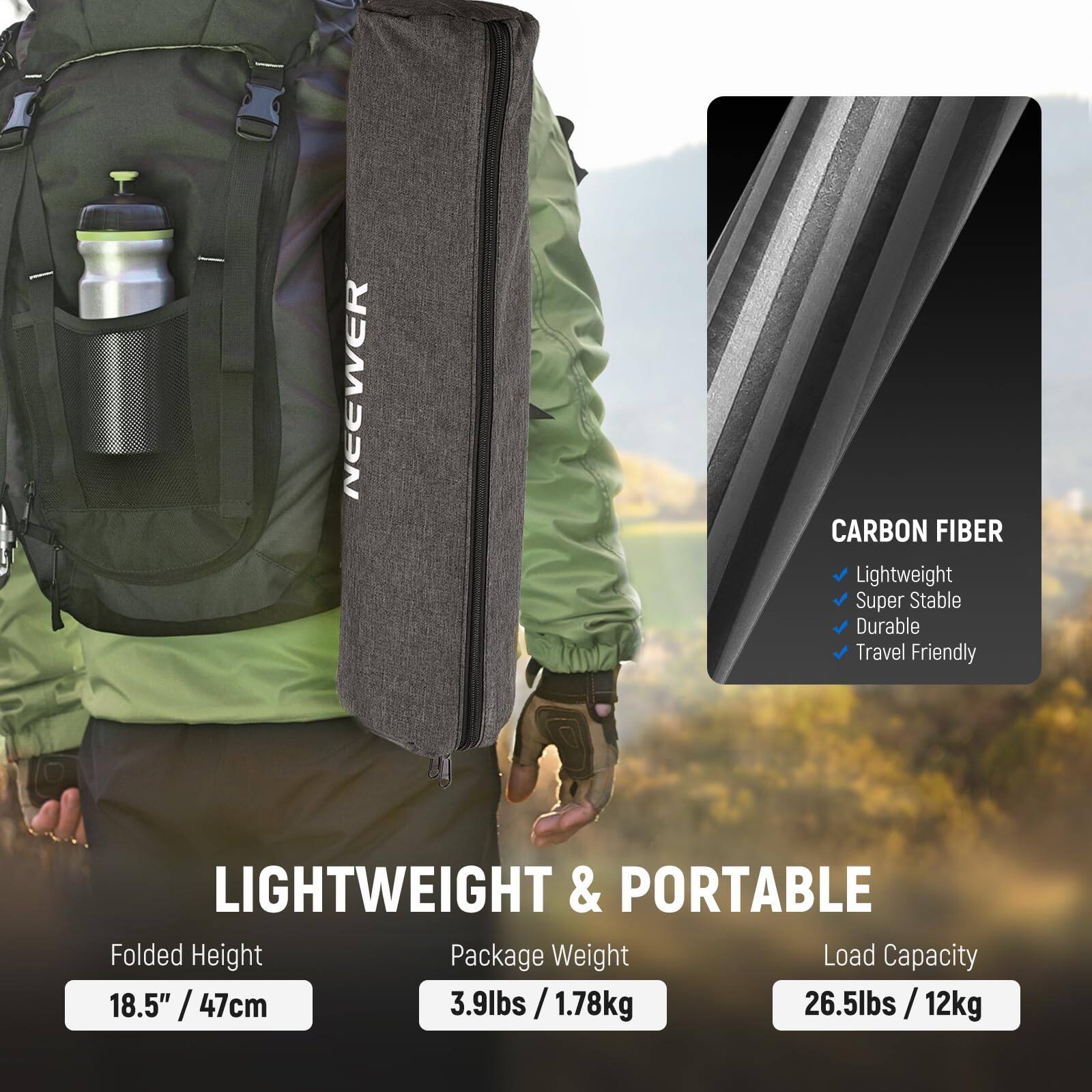 NEEWER CARBON FIBER Lightweight Super Stable Durable Travel Friendly

LIGHTWEIGHT & PORTABLE

Folded Height: 18.5" / 47cm  
Package Weight: 3.9lbs / 1.78kg  
Load Capacity: 26.5lbs / 12kg