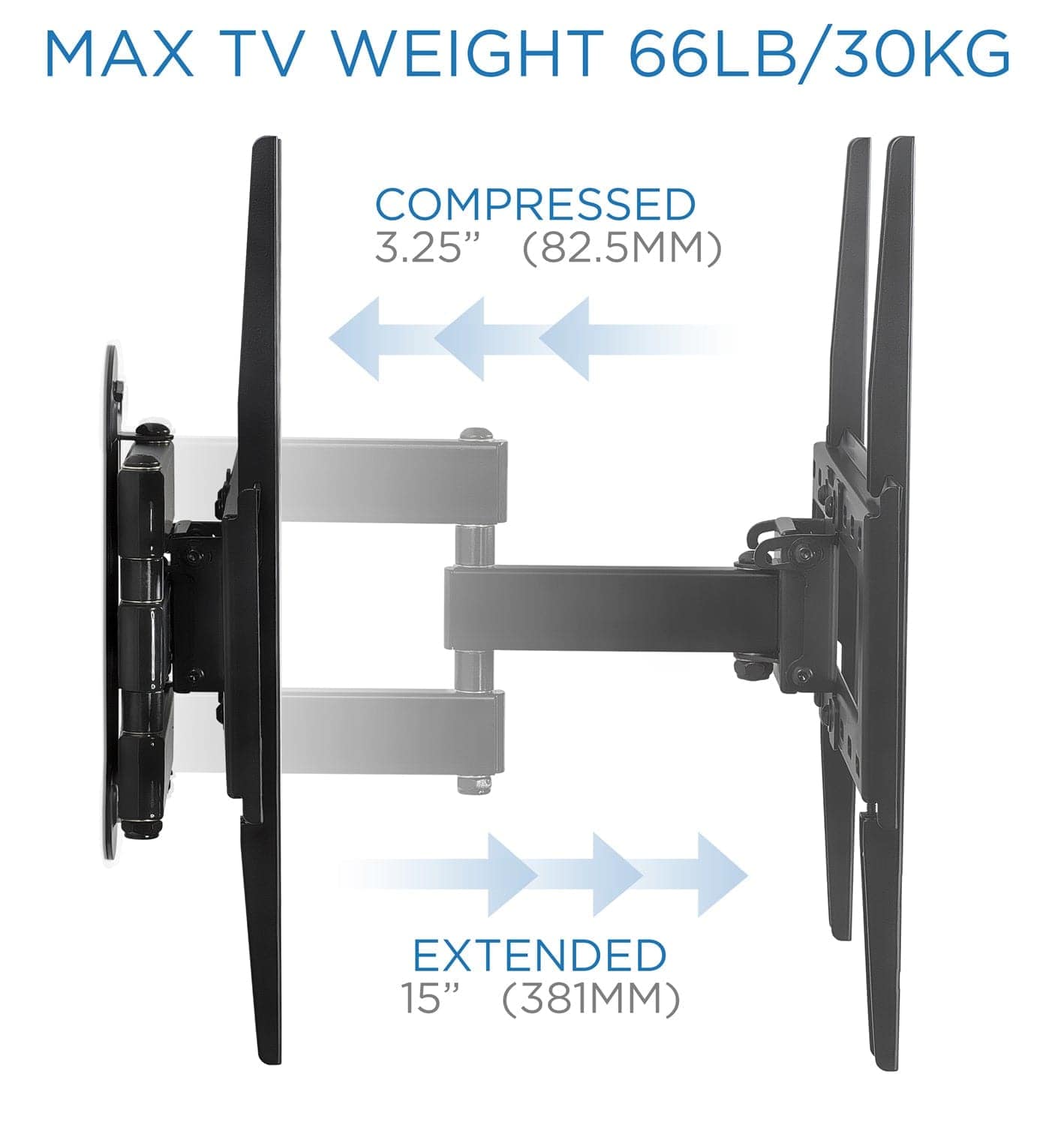 MAX TV WEIGHT 66LB/30KG

COMPRESSED 3.25" (82.5MM)

EXTENDED 15" (381MM)