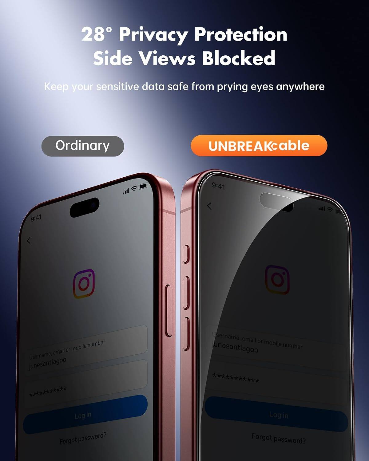 28° Privacy Protection Side Views Blocked  
Keep your sensitive data safe from prying eyes anywhere  

Ordinary  
UNBREAKcable  

9:41  
9:41  

Username, email or mobile number  
junesantiagoo  

Log in  
Forgot password?