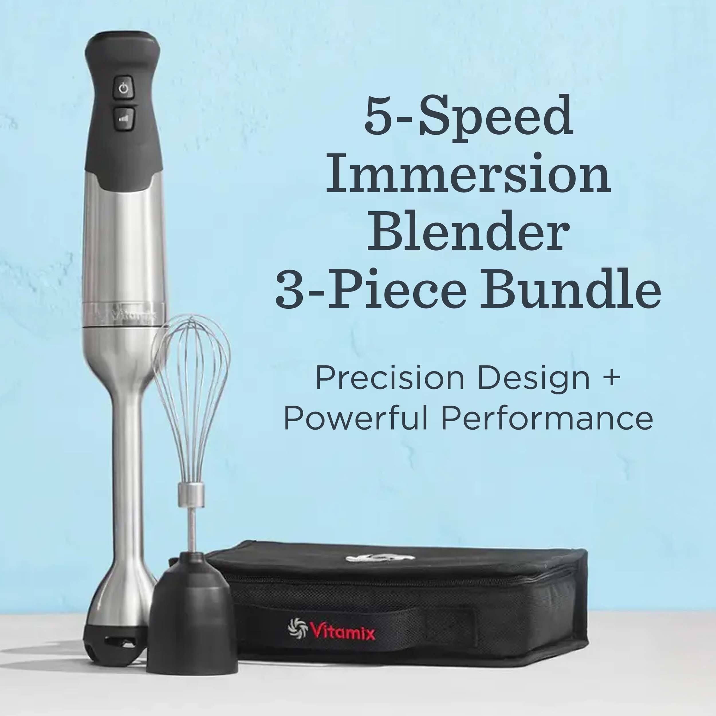 5-Speed Immersion Blender  
3-Piece Bundle  

Precision Design + Powerful Performance  

Vitamix