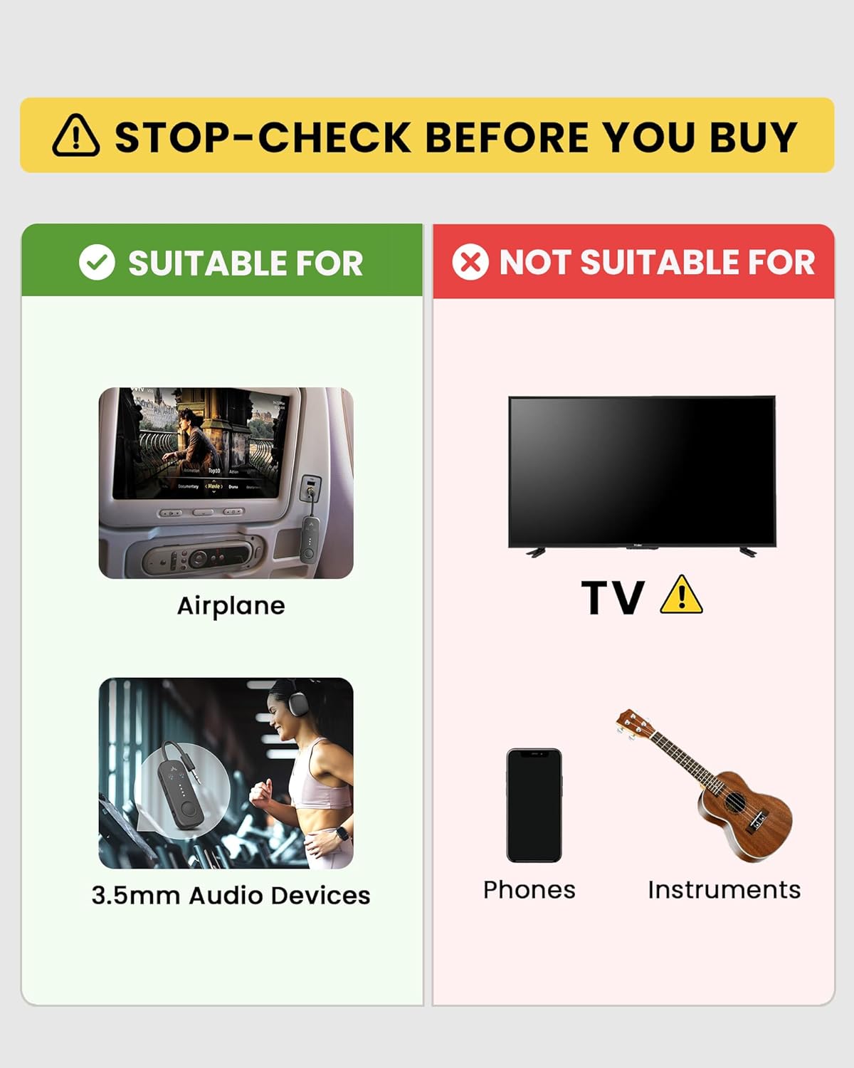 STOP-CHECK BEFORE YOU BUY

SUITABLE FOR
- Airplane
- 3.5mm Audio Devices

NOT SUITABLE FOR
- TV
- Phones
- Instruments