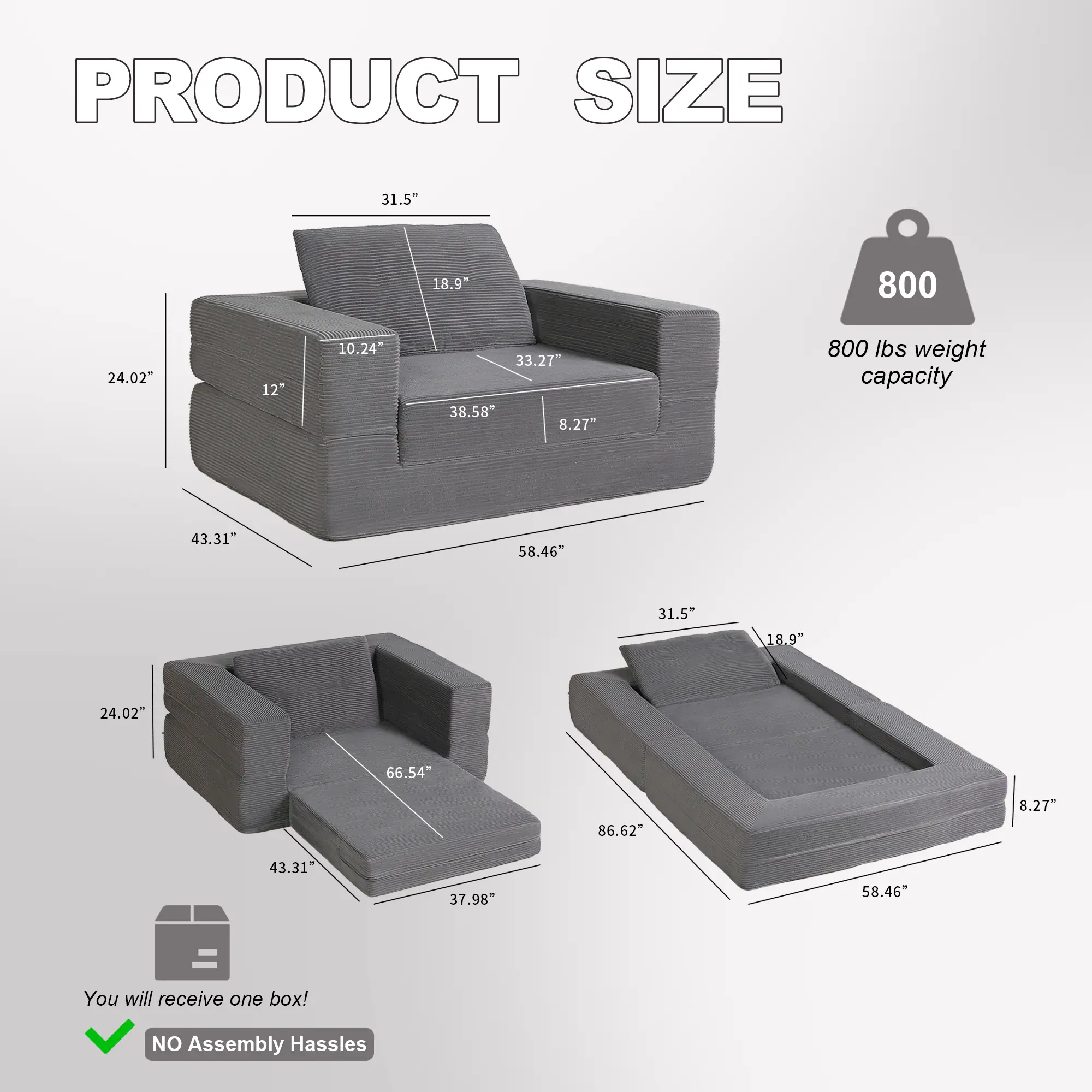 PRODUCT SIZE

- 31.5"
- 18.9"
- 800 lbs weight capacity
- 24.02"
- 12"
- 10.24"
- 33.27"
- 38.58"
- 8.27"
- 43.31"
- 58.46"
- 31.5"
- 18.9"
- 24.02"
- 66.54"
- 86.62"
- 8.27"
- 43.31"
- 37.98"
- 58.46"

You will receive one box! NO Assembly Hassles