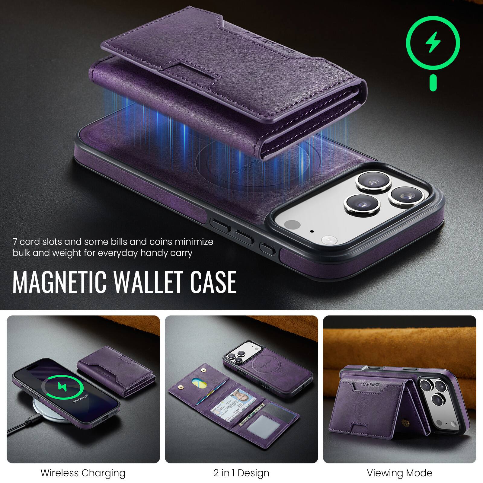 7 card slots and some bills and coins minimize bulk and weight for everyday handy carry

MAGNETIC WALLET CASE

Wireless Charging

2 in 1 Design

Viewing Mode