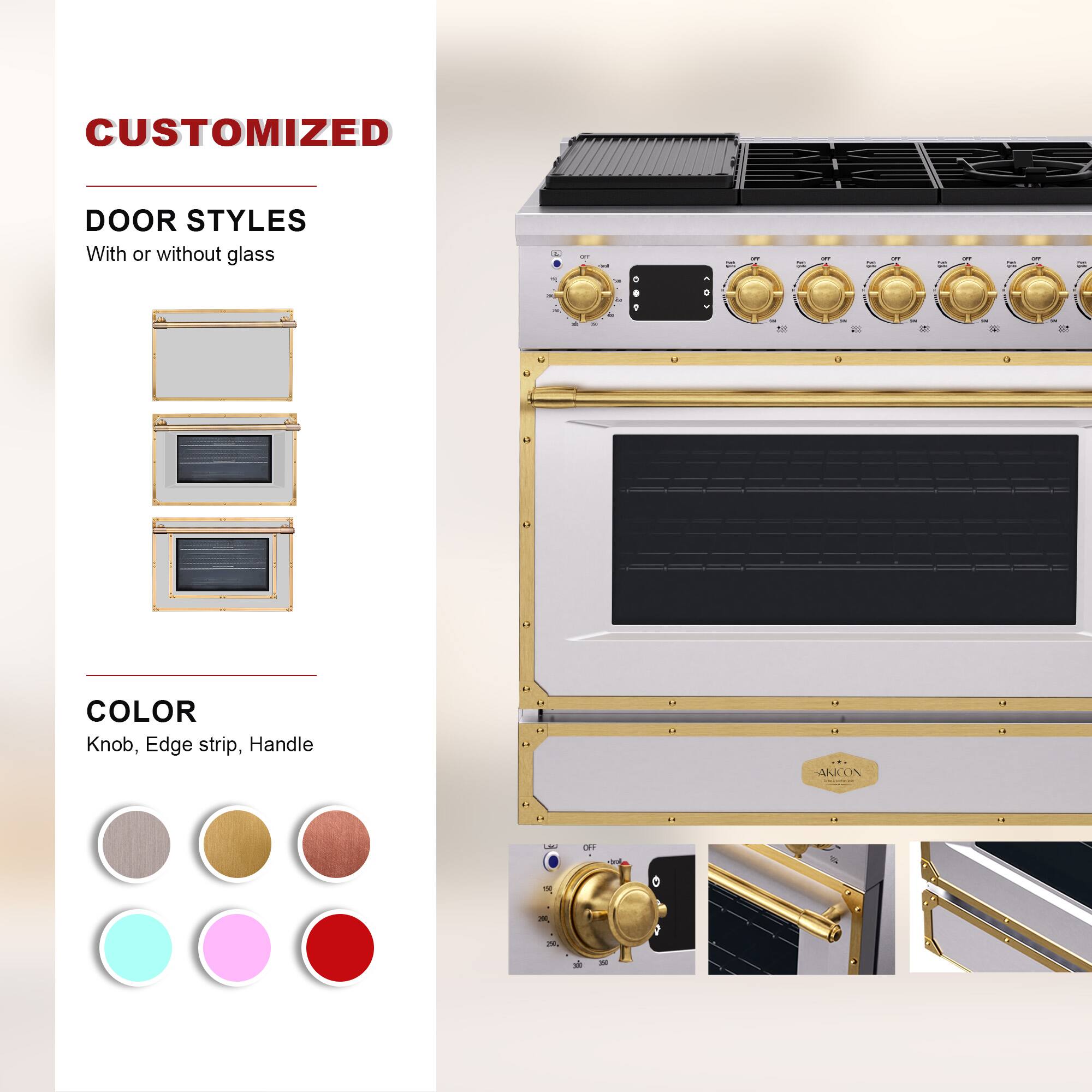 CUSTOMIZED  
DOOR STYLES  
With or without glass  

COLOR  
Knob, Edge strip, Handle