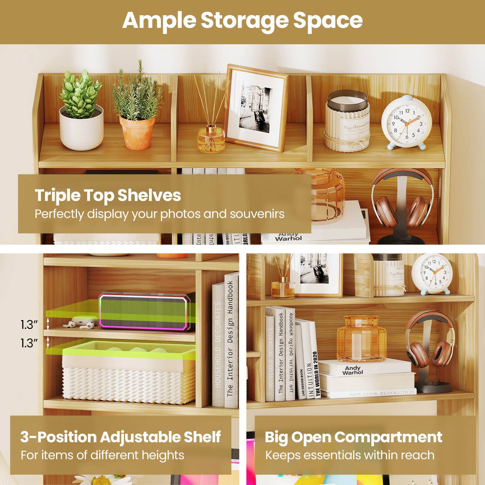 Ample Storage Space

Triple Top Shelves
Perfectly display your photos and souvenirs

3-Position Adjustable Shelf
For items of different heights

Big Open Compartment
Keeps essentials within reach
